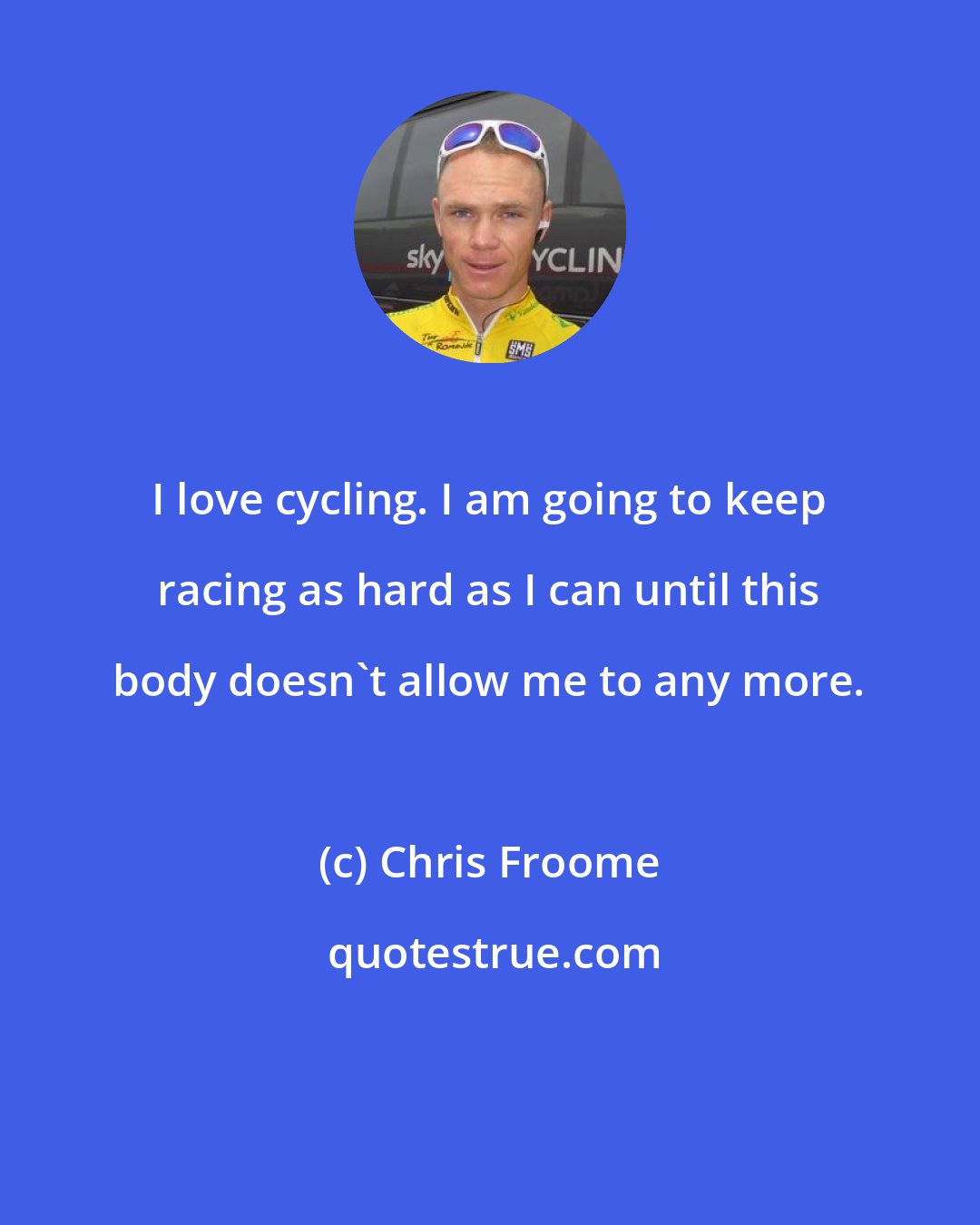 Chris Froome: I love cycling. I am going to keep racing as hard as I can until this body doesn't allow me to any more.