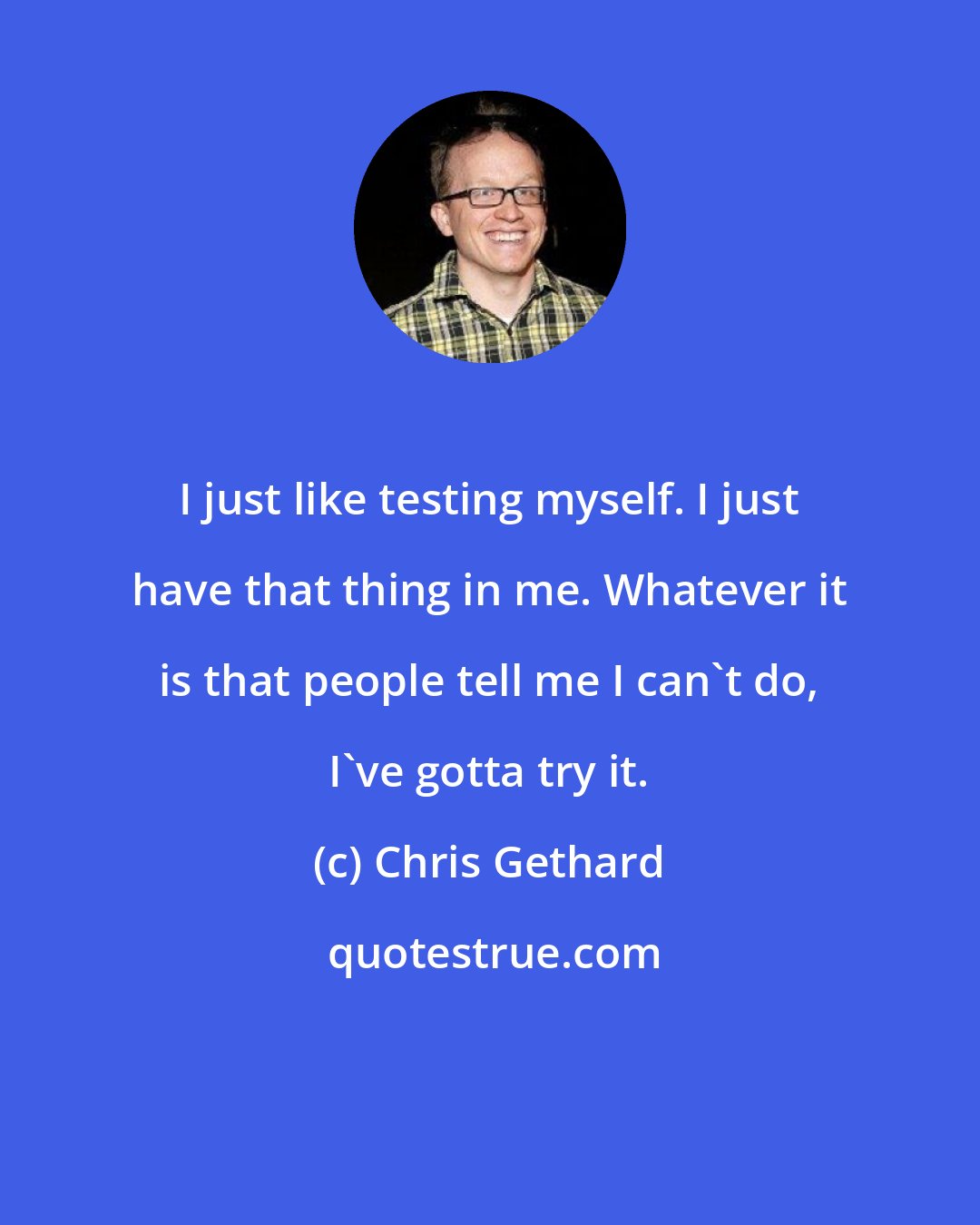 Chris Gethard: I just like testing myself. I just have that thing in me. Whatever it is that people tell me I can't do, I've gotta try it.