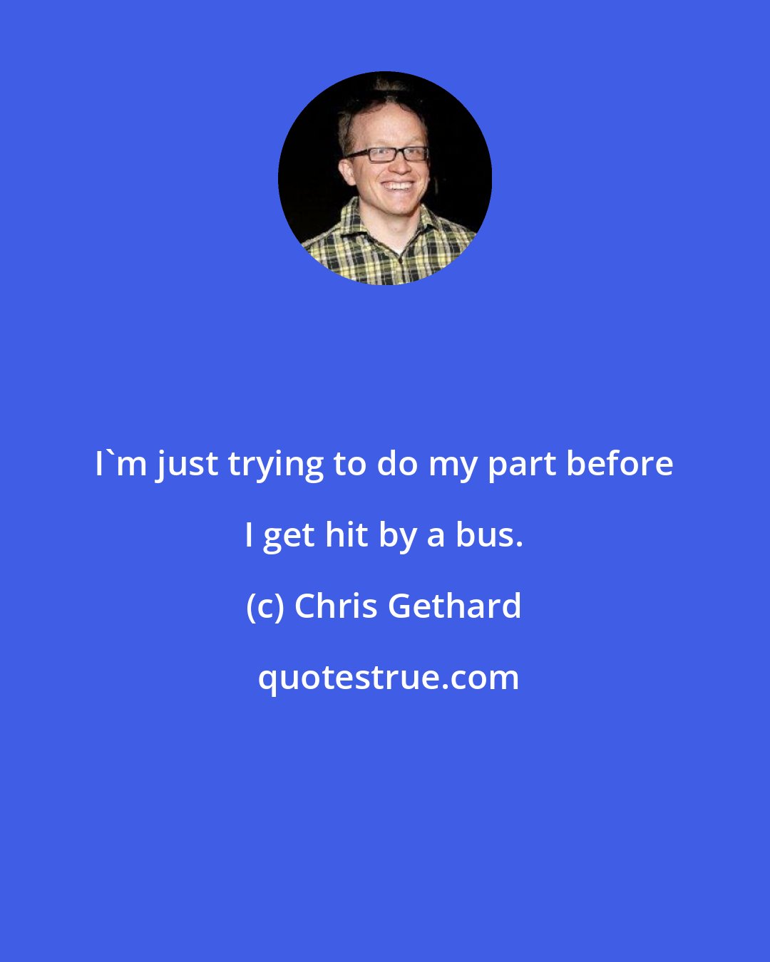 Chris Gethard: I'm just trying to do my part before I get hit by a bus.