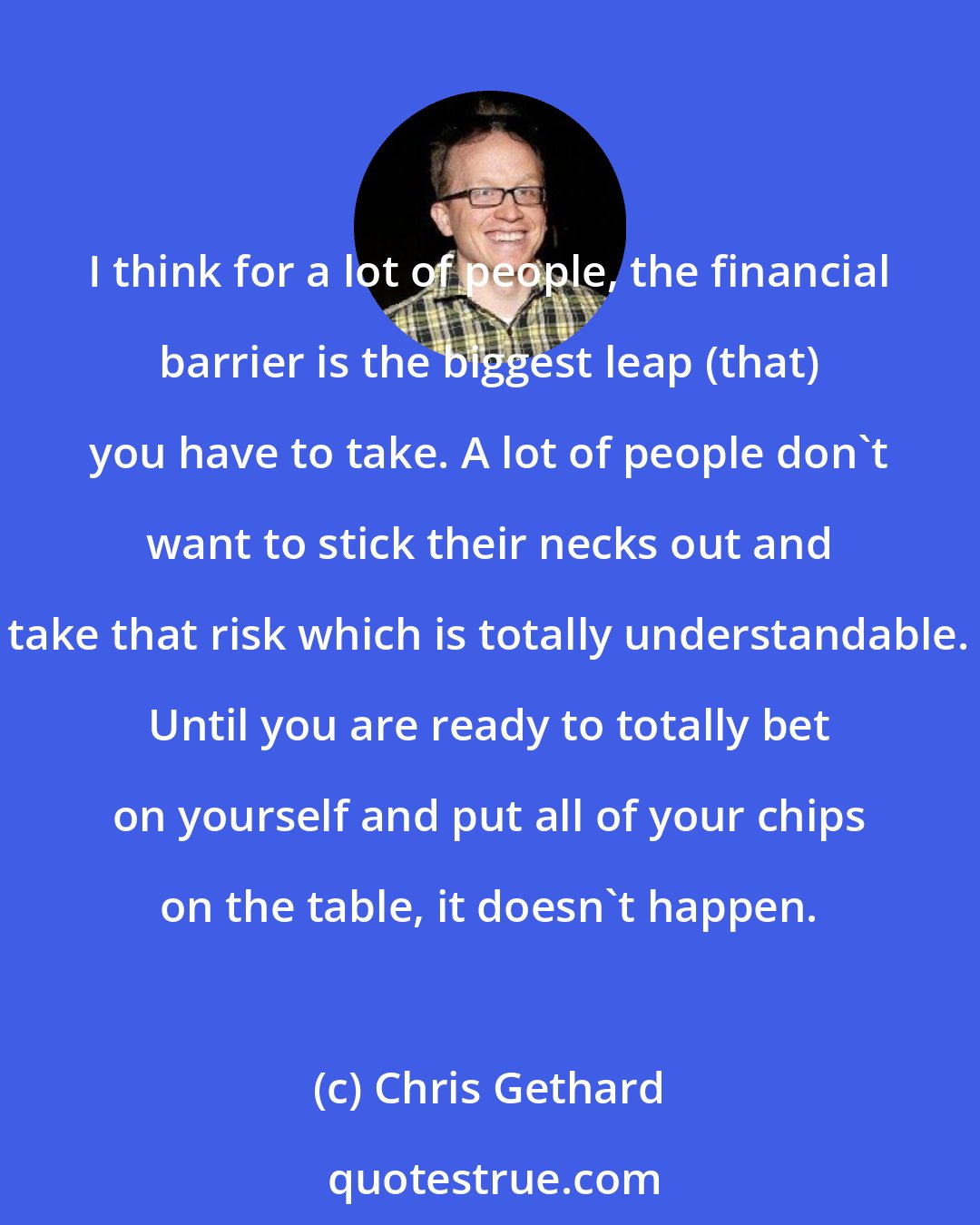 Chris Gethard: I think for a lot of people, the financial barrier is the biggest leap (that) you have to take. A lot of people don't want to stick their necks out and take that risk which is totally understandable. Until you are ready to totally bet on yourself and put all of your chips on the table, it doesn't happen.