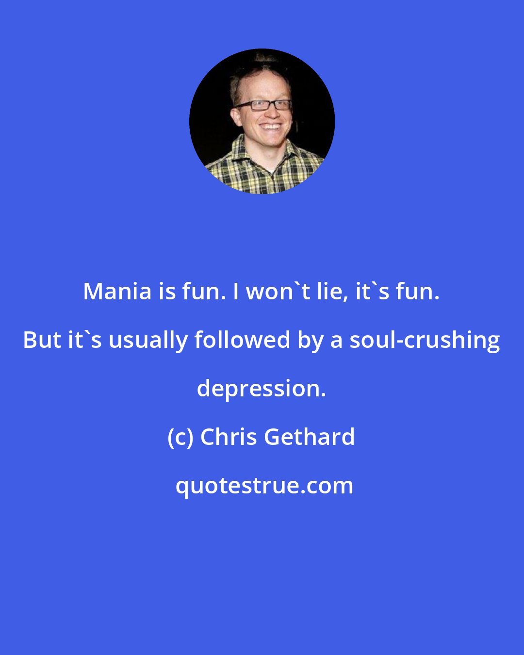 Chris Gethard: Mania is fun. I won't lie, it's fun. But it's usually followed by a soul-crushing depression.