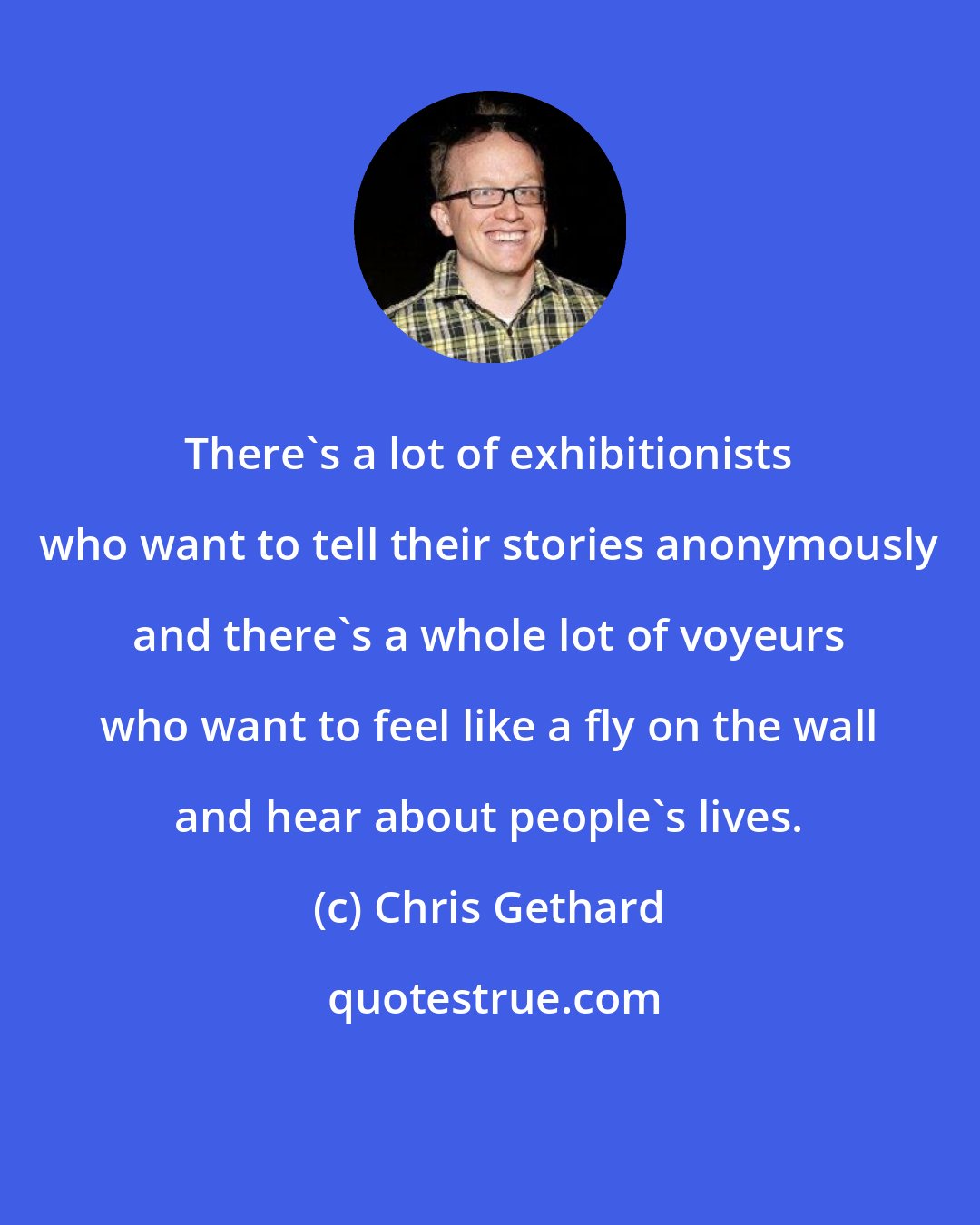 Chris Gethard: There's a lot of exhibitionists who want to tell their stories anonymously and there's a whole lot of voyeurs who want to feel like a fly on the wall and hear about people's lives.