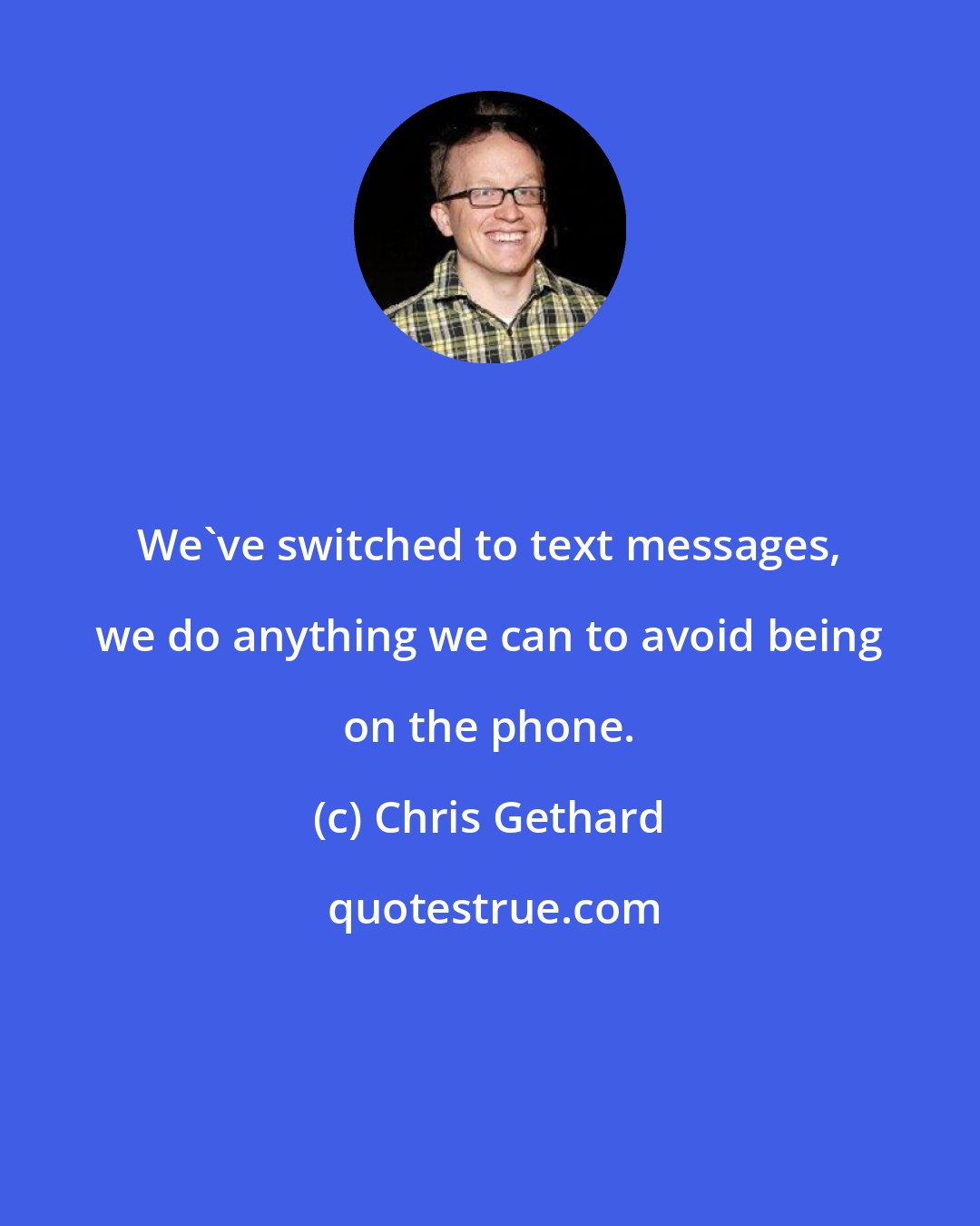 Chris Gethard: We've switched to text messages, we do anything we can to avoid being on the phone.