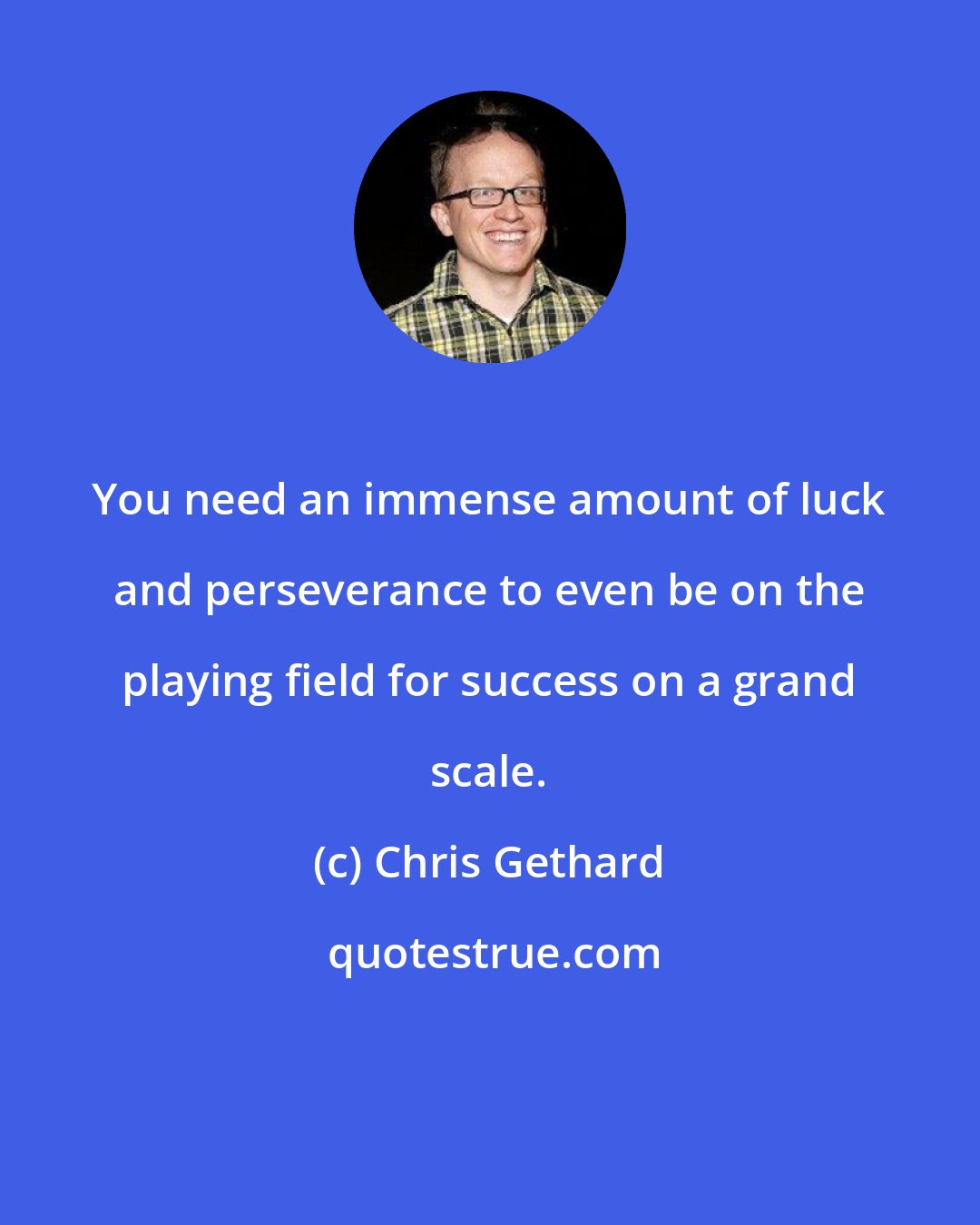 Chris Gethard: You need an immense amount of luck and perseverance to even be on the playing field for success on a grand scale.