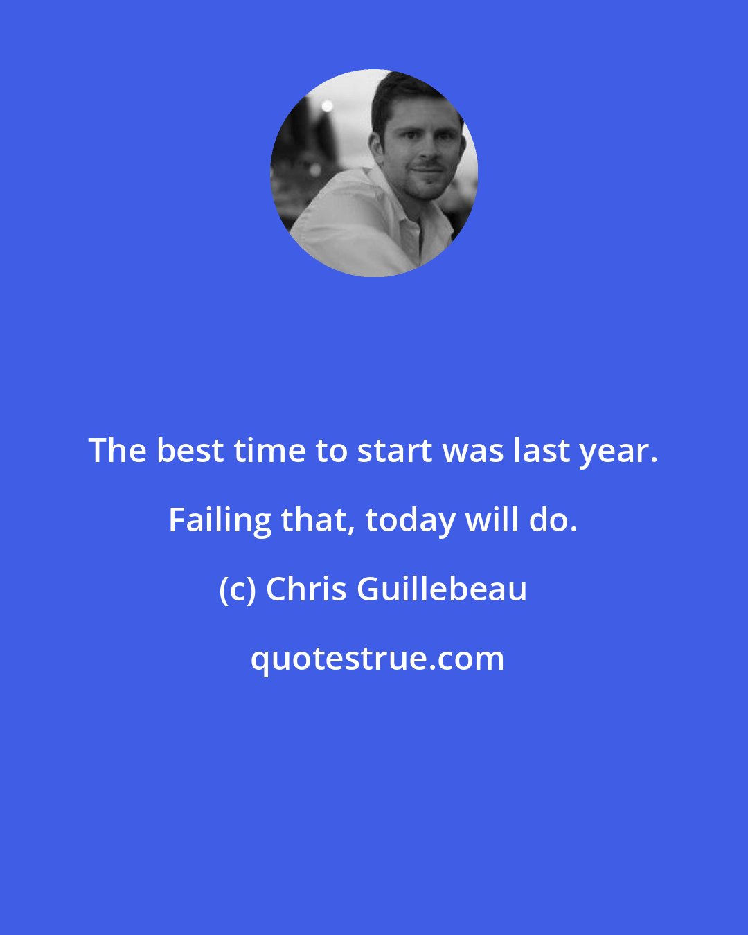 Chris Guillebeau: The best time to start was last year. Failing that, today will do.