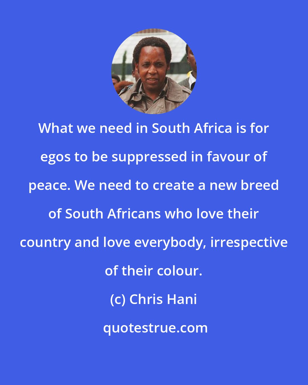 Chris Hani: What we need in South Africa is for egos to be suppressed in favour of peace. We need to create a new breed of South Africans who love their country and love everybody, irrespective of their colour.