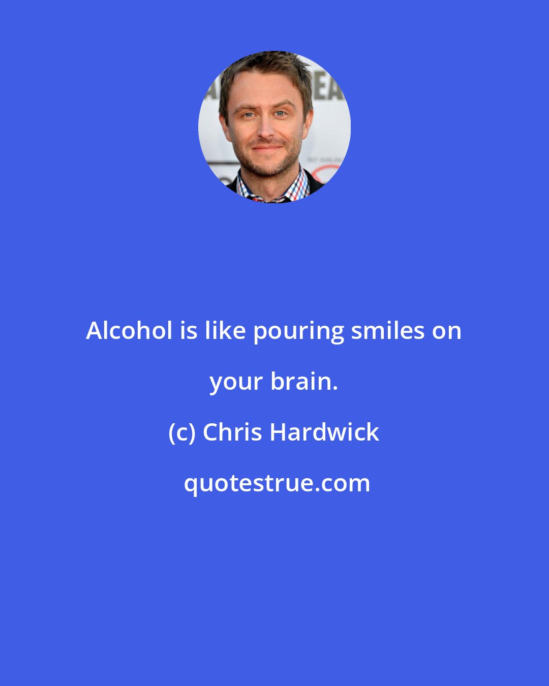 Chris Hardwick: Alcohol is like pouring smiles on your brain.