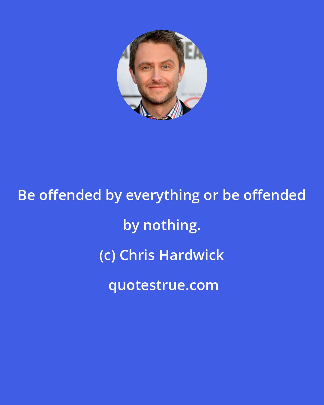 Chris Hardwick: Be offended by everything or be offended by nothing.