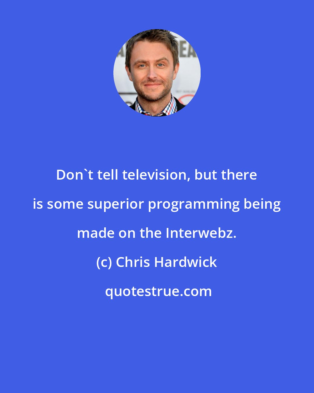 Chris Hardwick: Don't tell television, but there is some superior programming being made on the Interwebz.