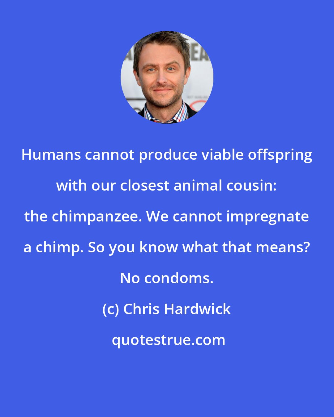 Chris Hardwick: Humans cannot produce viable offspring with our closest animal cousin: the chimpanzee. We cannot impregnate a chimp. So you know what that means? No condoms.