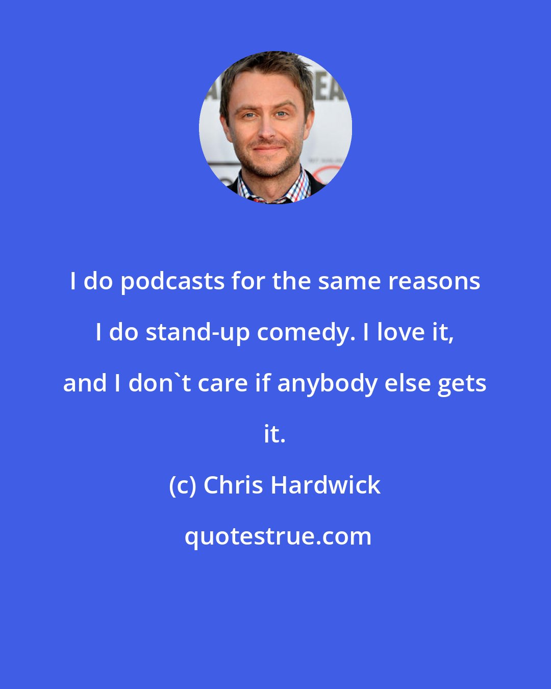 Chris Hardwick: I do podcasts for the same reasons I do stand-up comedy. I love it, and I don't care if anybody else gets it.