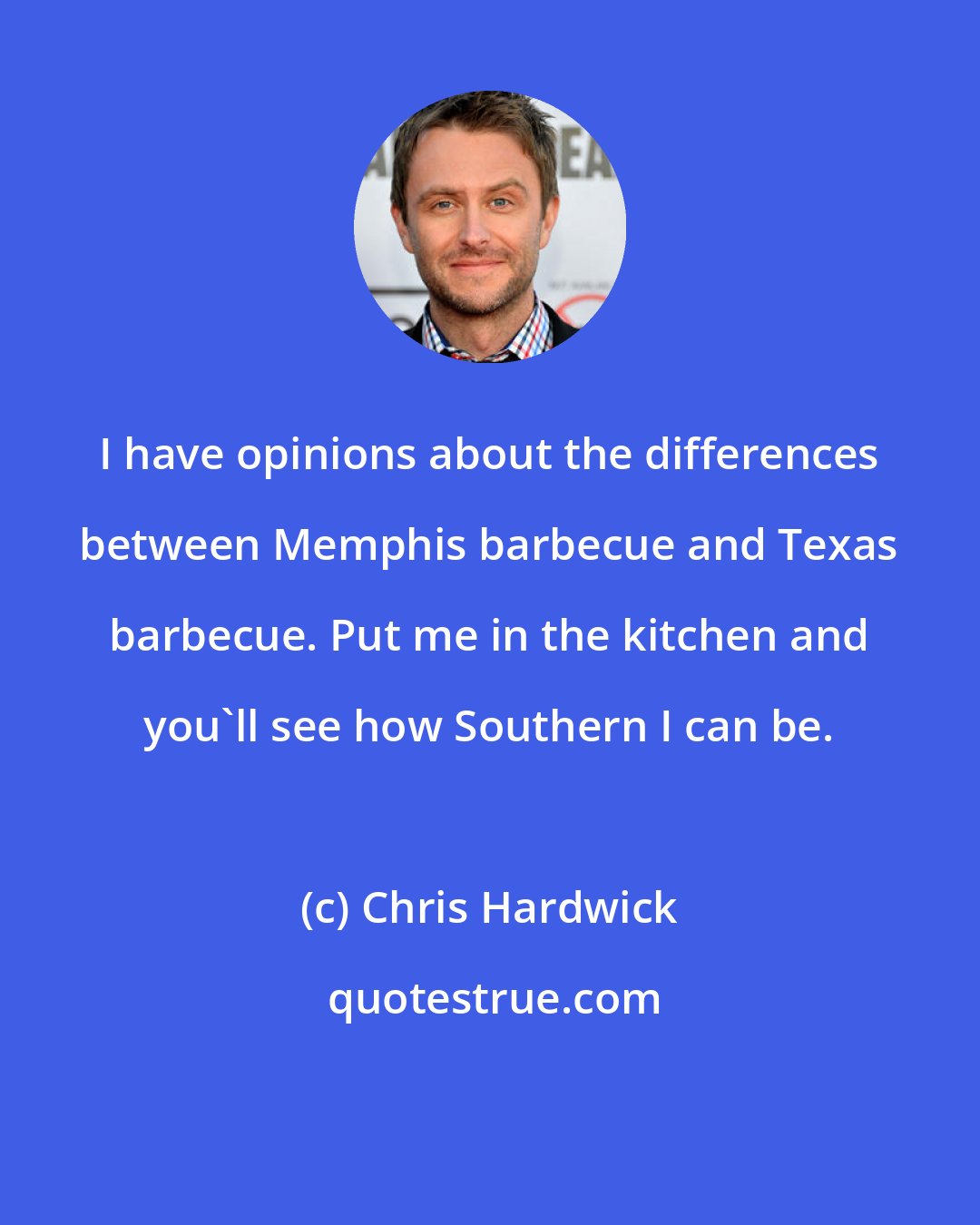 Chris Hardwick: I have opinions about the differences between Memphis barbecue and Texas barbecue. Put me in the kitchen and you'll see how Southern I can be.