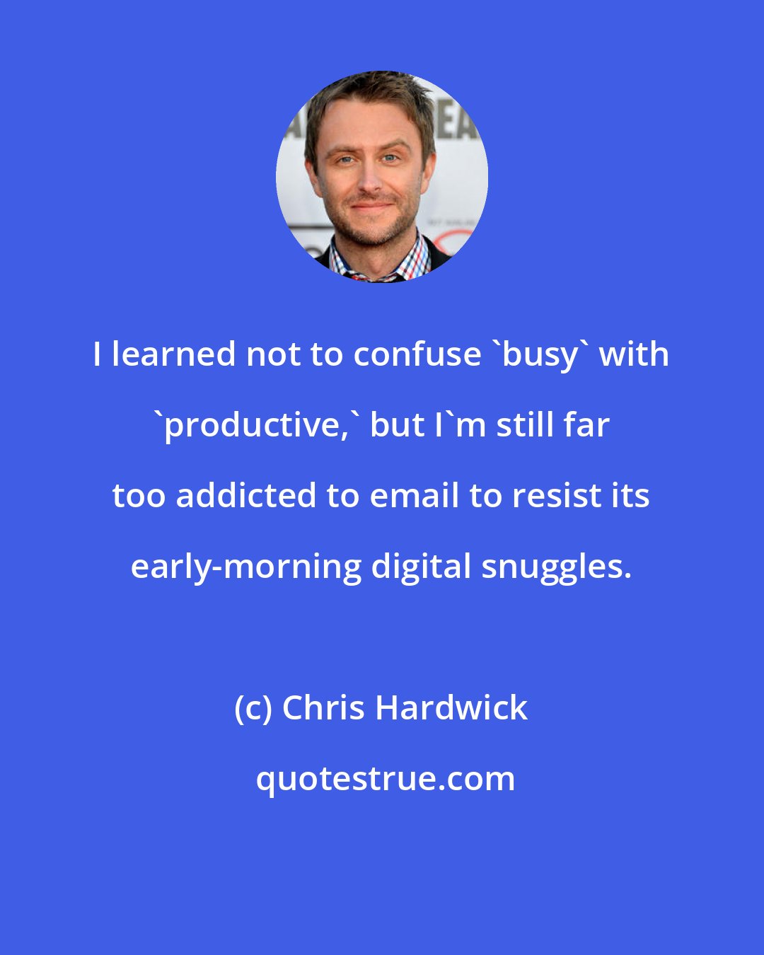 Chris Hardwick: I learned not to confuse 'busy' with 'productive,' but I'm still far too addicted to email to resist its early-morning digital snuggles.