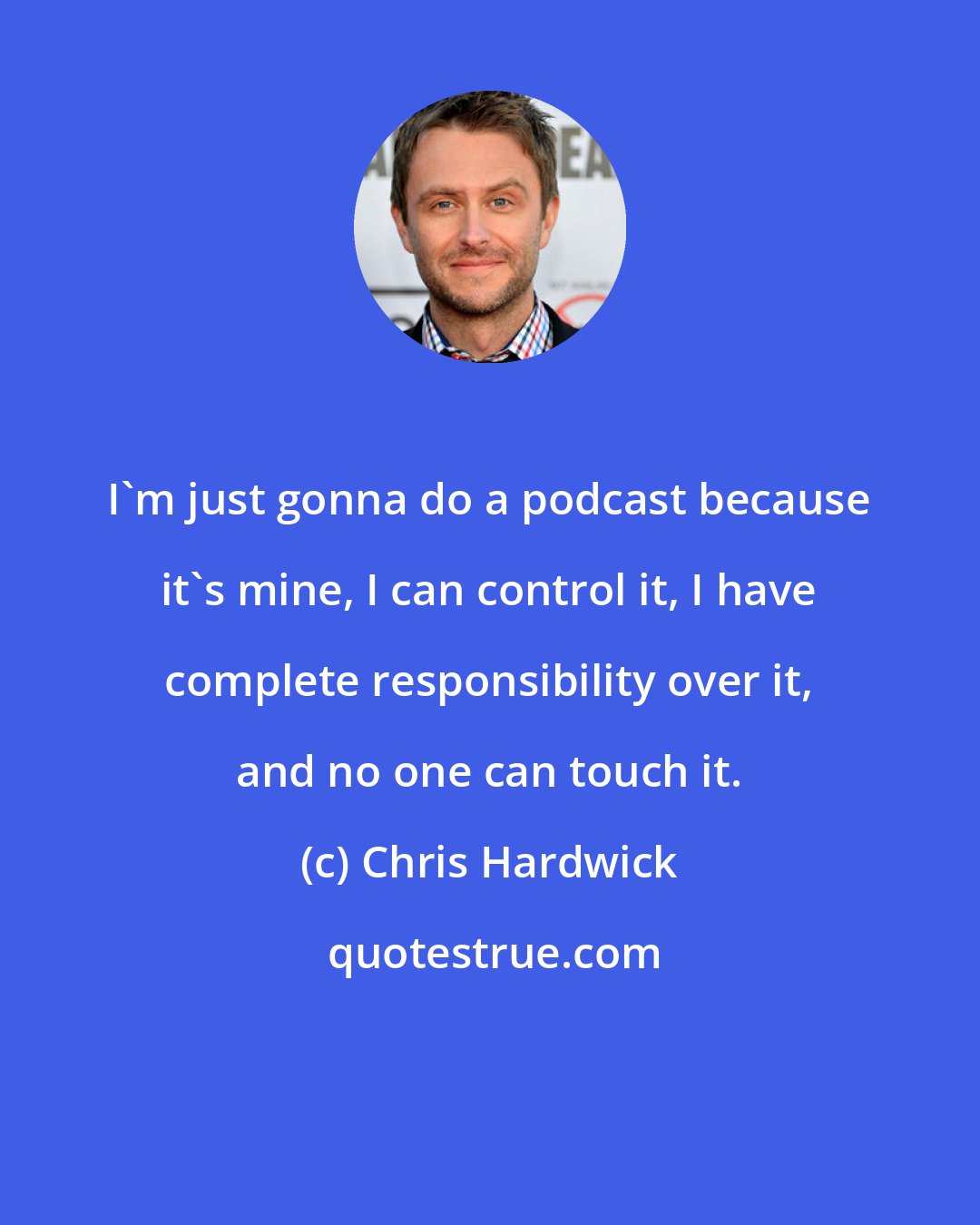 Chris Hardwick: I'm just gonna do a podcast because it's mine, I can control it, I have complete responsibility over it, and no one can touch it.