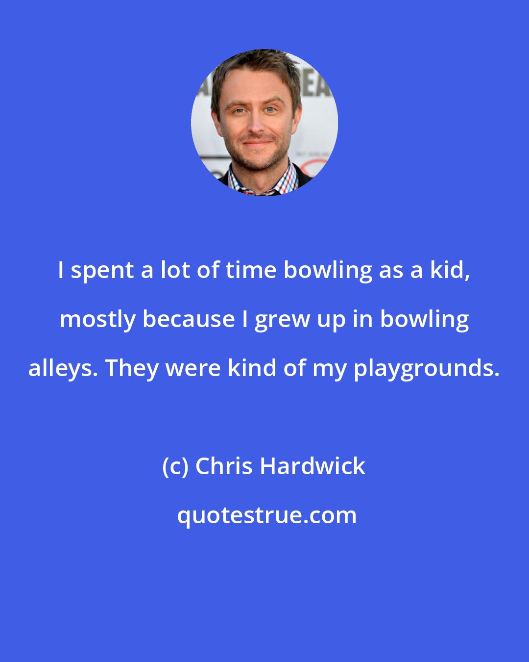 Chris Hardwick: I spent a lot of time bowling as a kid, mostly because I grew up in bowling alleys. They were kind of my playgrounds.