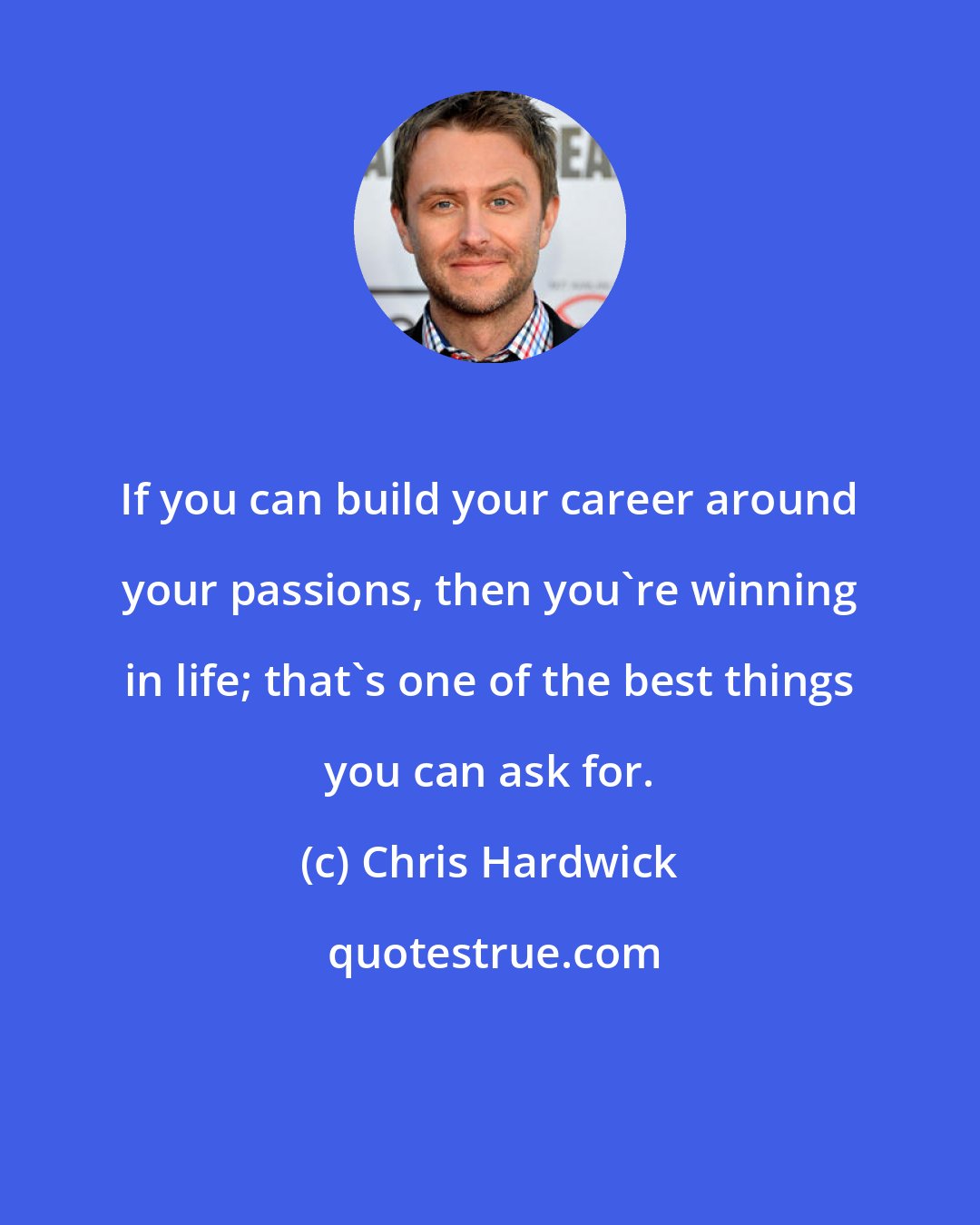 Chris Hardwick: If you can build your career around your passions, then you're winning in life; that's one of the best things you can ask for.