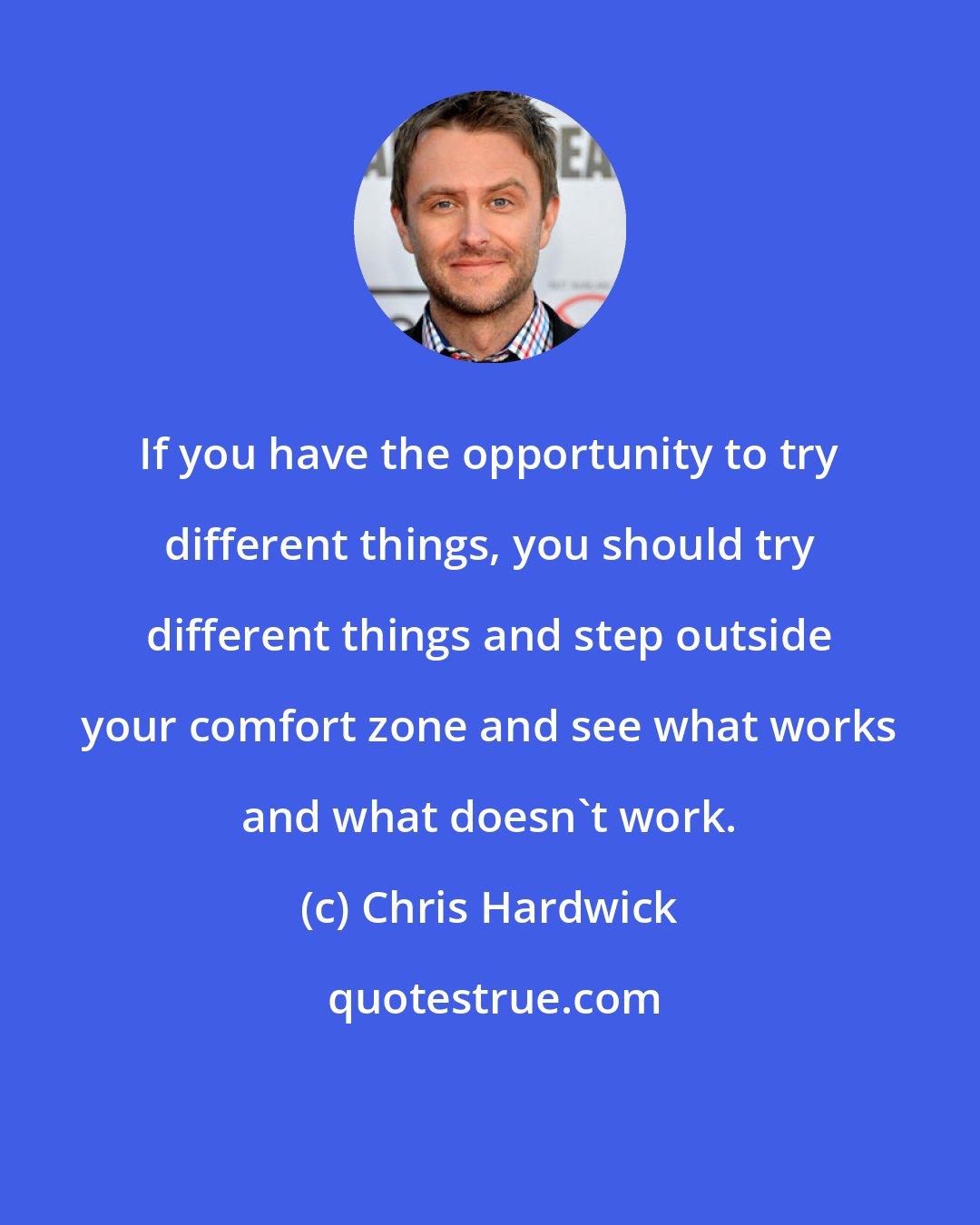 Chris Hardwick: If you have the opportunity to try different things, you should try different things and step outside your comfort zone and see what works and what doesn't work.