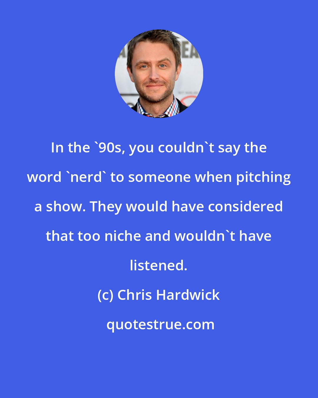 Chris Hardwick: In the '90s, you couldn't say the word 'nerd' to someone when pitching a show. They would have considered that too niche and wouldn't have listened.