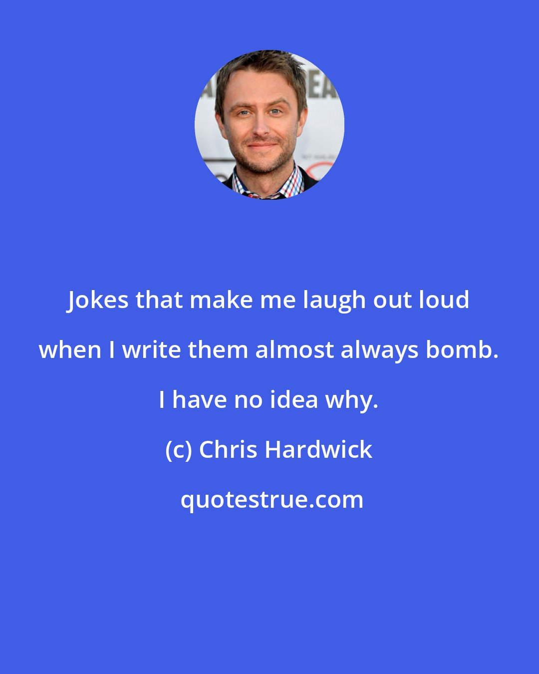 Chris Hardwick: Jokes that make me laugh out loud when I write them almost always bomb. I have no idea why.