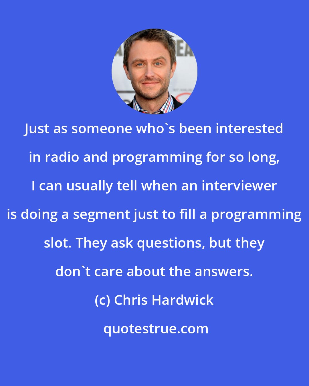 Chris Hardwick: Just as someone who's been interested in radio and programming for so long, I can usually tell when an interviewer is doing a segment just to fill a programming slot. They ask questions, but they don't care about the answers.