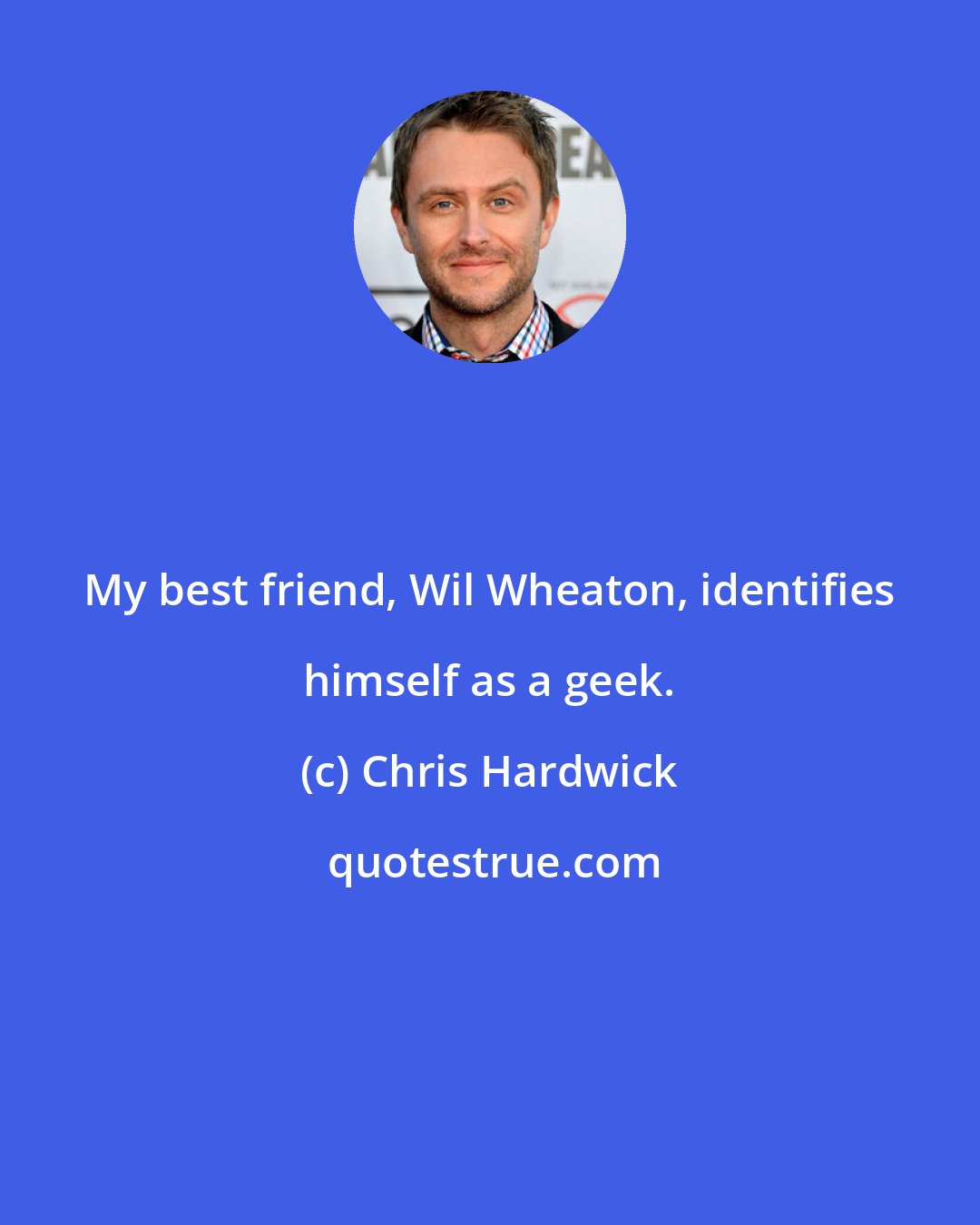 Chris Hardwick: My best friend, Wil Wheaton, identifies himself as a geek.