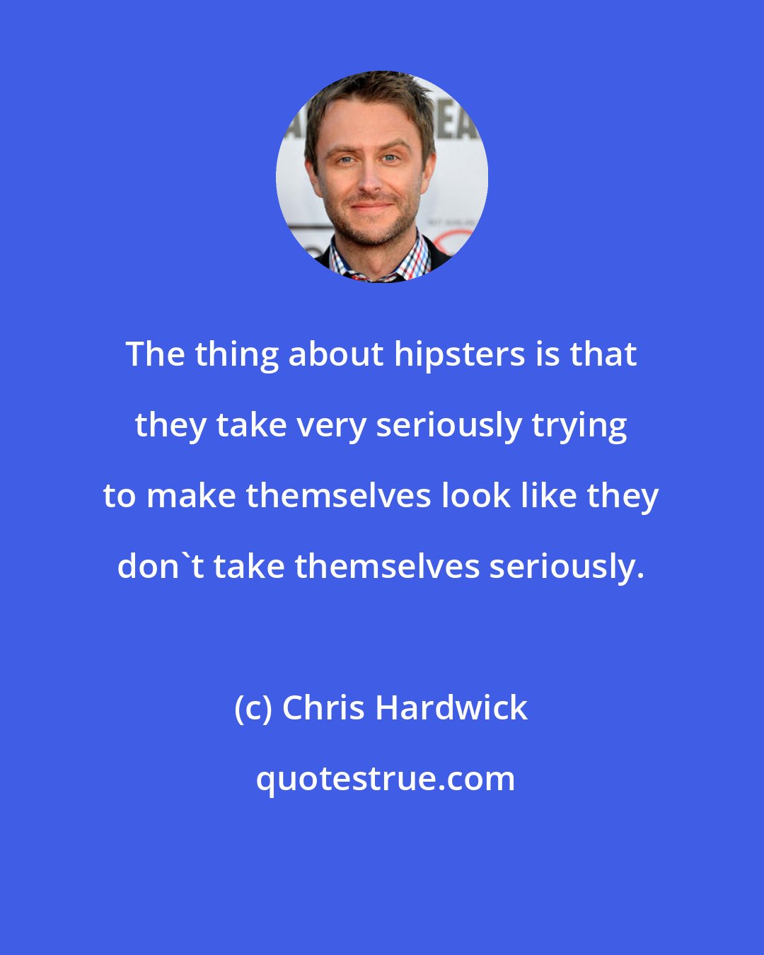 Chris Hardwick: The thing about hipsters is that they take very seriously trying to make themselves look like they don't take themselves seriously.