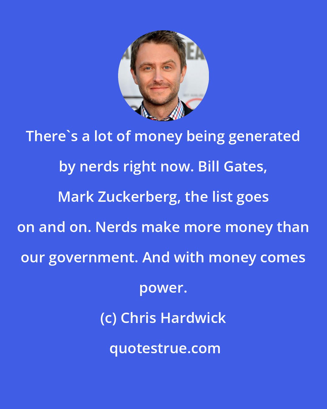 Chris Hardwick: There's a lot of money being generated by nerds right now. Bill Gates, Mark Zuckerberg, the list goes on and on. Nerds make more money than our government. And with money comes power.