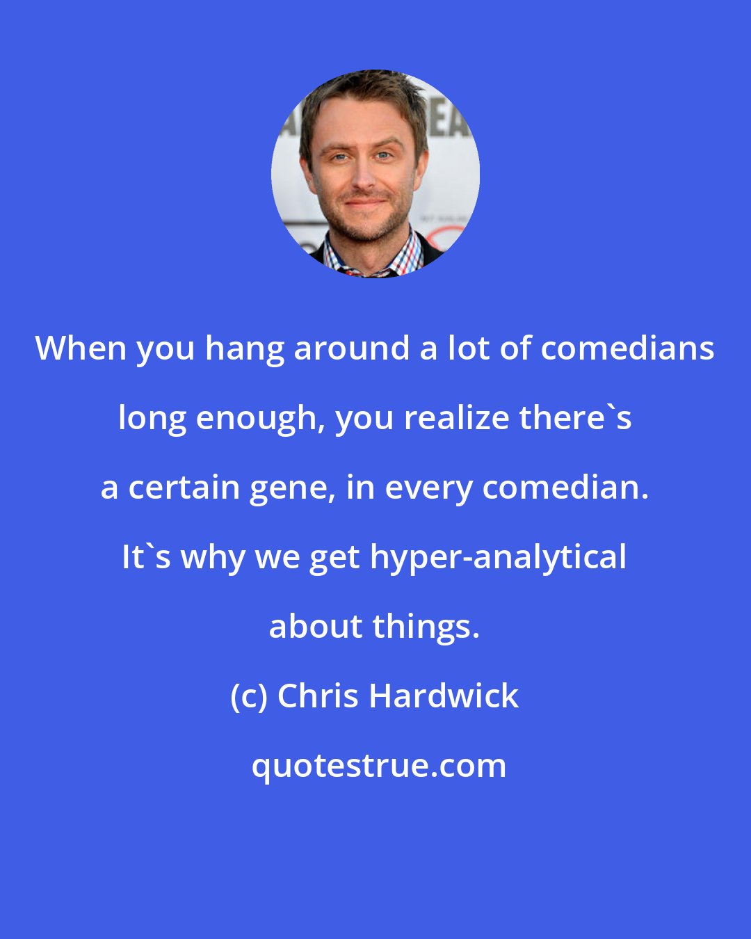 Chris Hardwick: When you hang around a lot of comedians long enough, you realize there's a certain gene, in every comedian. It's why we get hyper-analytical about things.