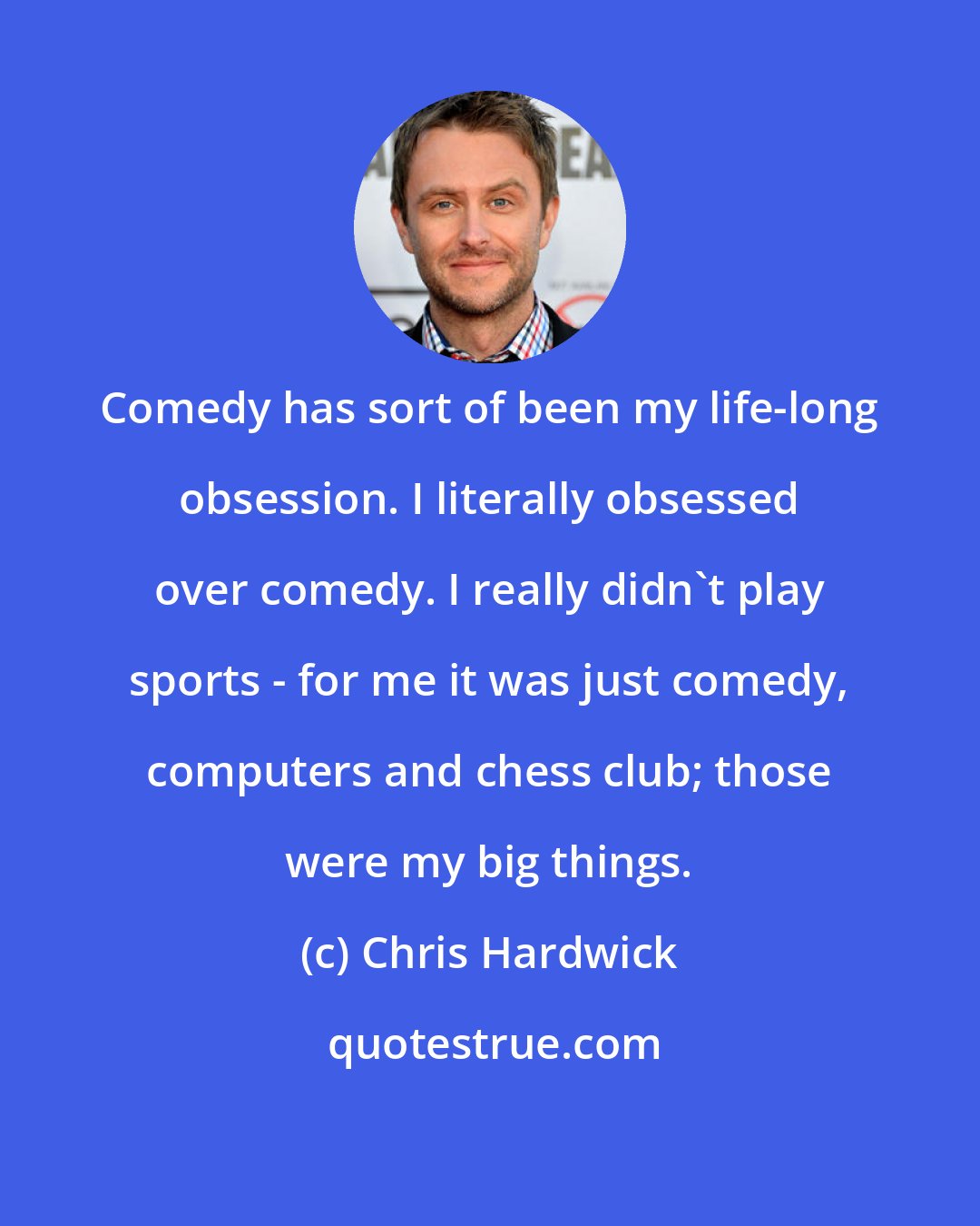 Chris Hardwick: Comedy has sort of been my life-long obsession. I literally obsessed over comedy. I really didn't play sports - for me it was just comedy, computers and chess club; those were my big things.