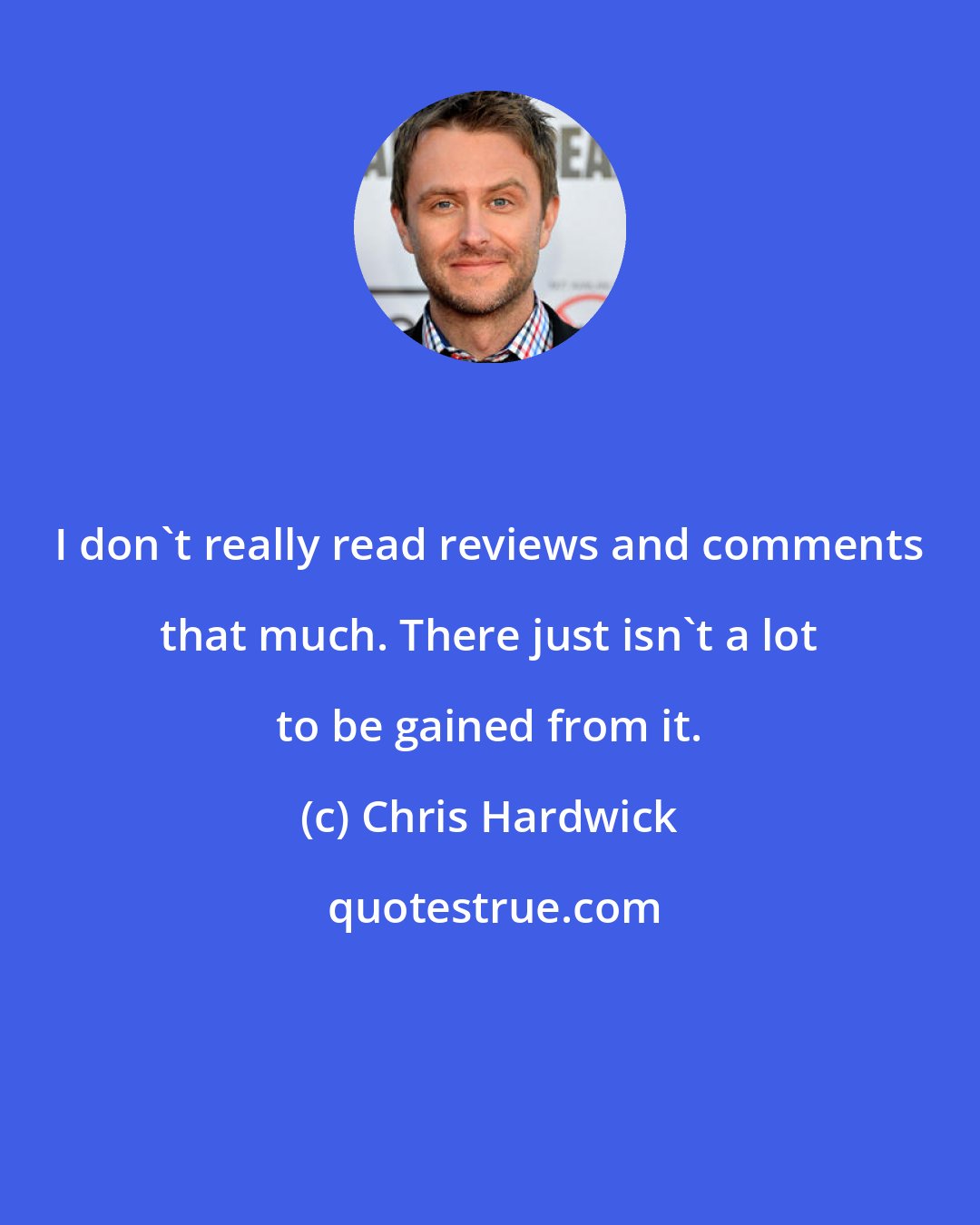 Chris Hardwick: I don't really read reviews and comments that much. There just isn't a lot to be gained from it.