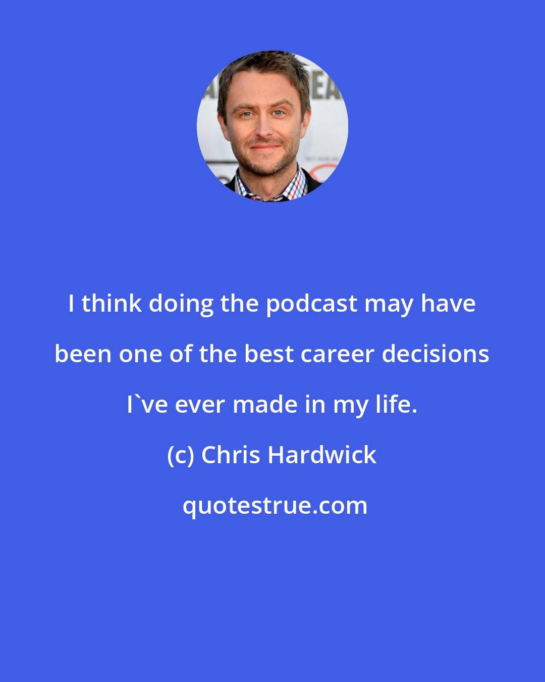 Chris Hardwick: I think doing the podcast may have been one of the best career decisions I've ever made in my life.