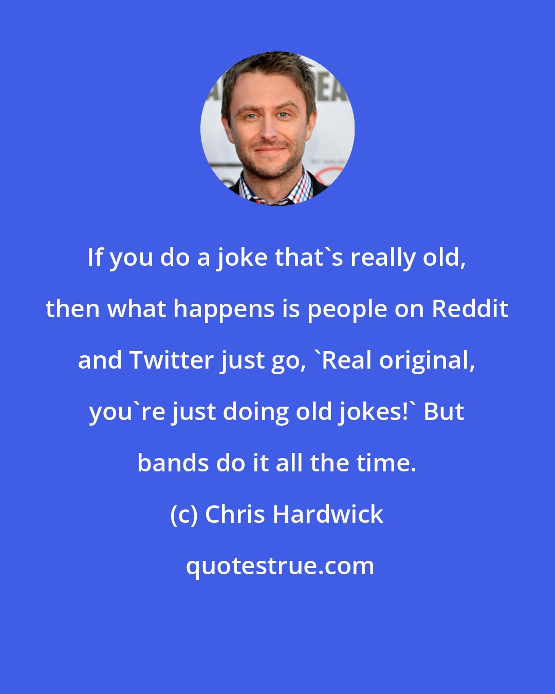 Chris Hardwick: If you do a joke that's really old, then what happens is people on Reddit and Twitter just go, 'Real original, you're just doing old jokes!' But bands do it all the time.