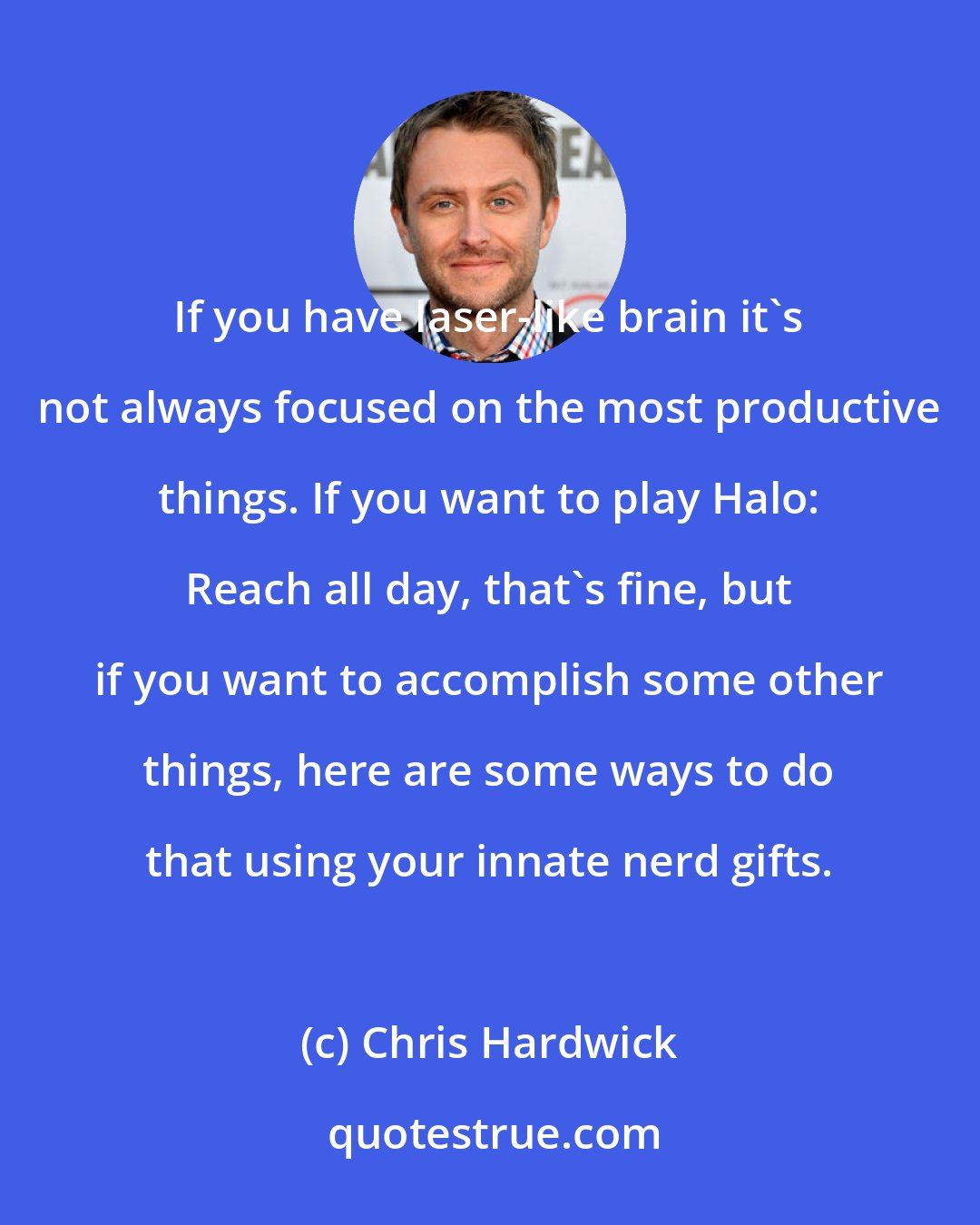 Chris Hardwick: If you have laser-like brain it's not always focused on the most productive things. If you want to play Halo: Reach all day, that's fine, but if you want to accomplish some other things, here are some ways to do that using your innate nerd gifts.