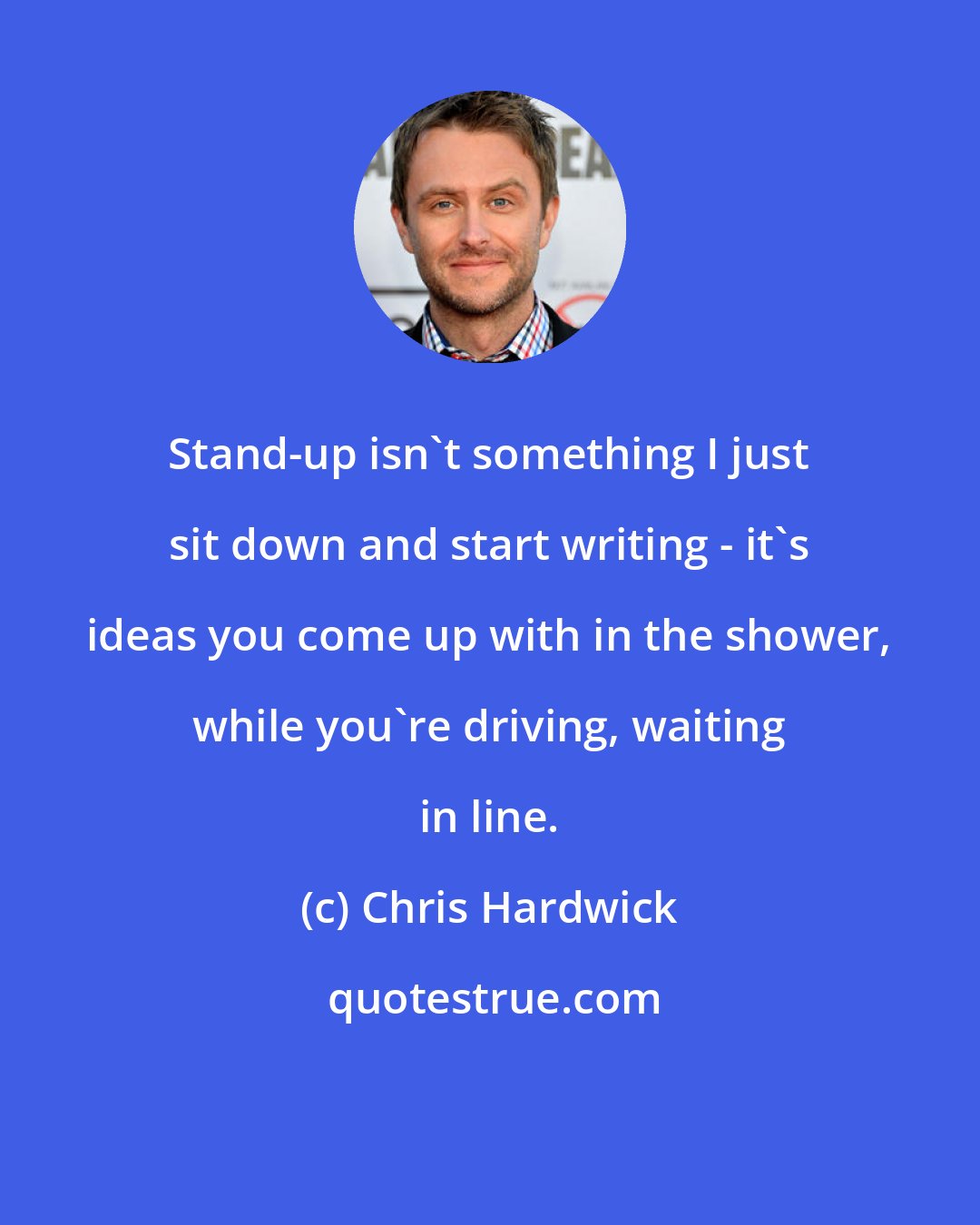 Chris Hardwick: Stand-up isn't something I just sit down and start writing - it's ideas you come up with in the shower, while you're driving, waiting in line.