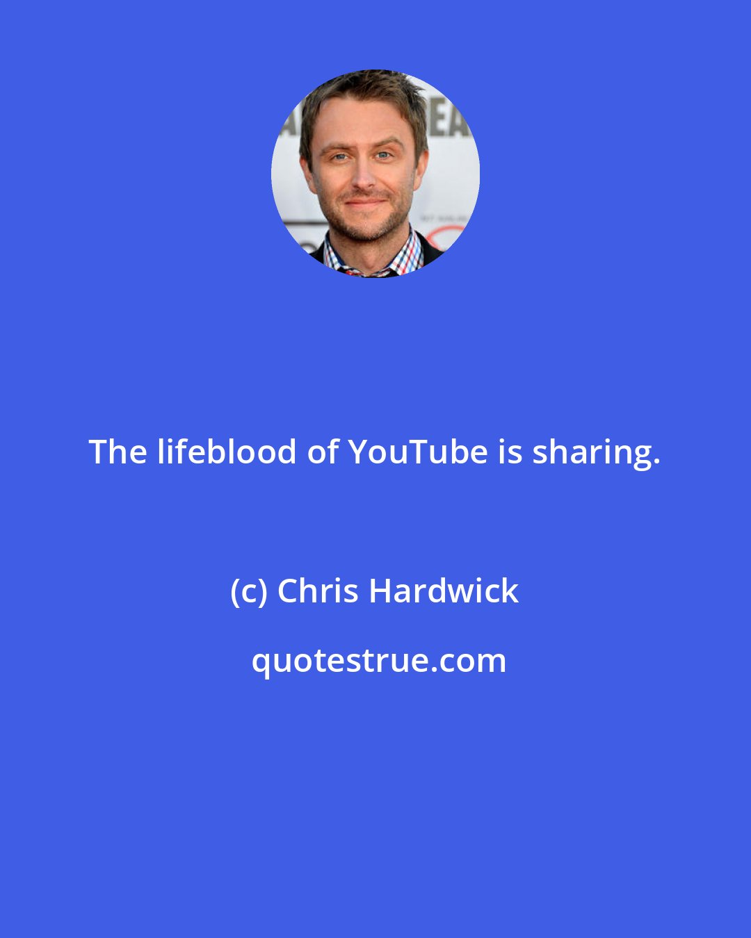 Chris Hardwick: The lifeblood of YouTube is sharing.