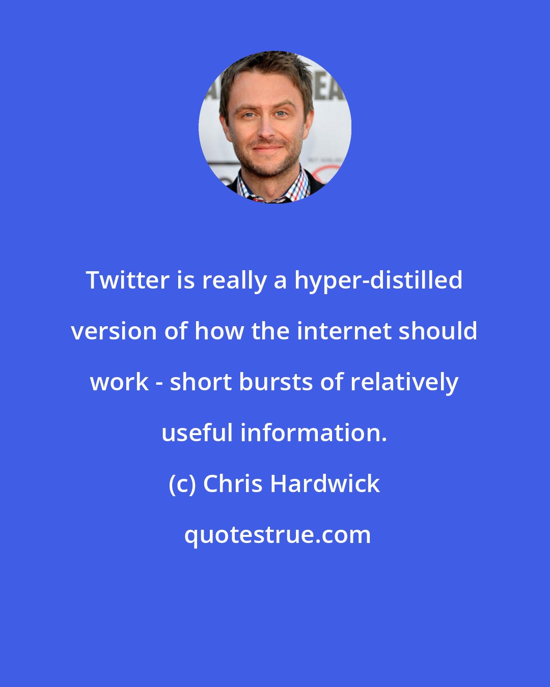 Chris Hardwick: Twitter is really a hyper-distilled version of how the internet should work - short bursts of relatively useful information.