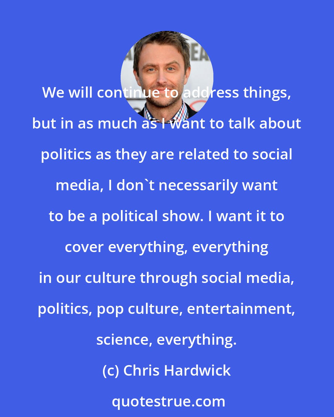 Chris Hardwick: We will continue to address things, but in as much as I want to talk about politics as they are related to social media, I don't necessarily want to be a political show. I want it to cover everything, everything in our culture through social media, politics, pop culture, entertainment, science, everything.