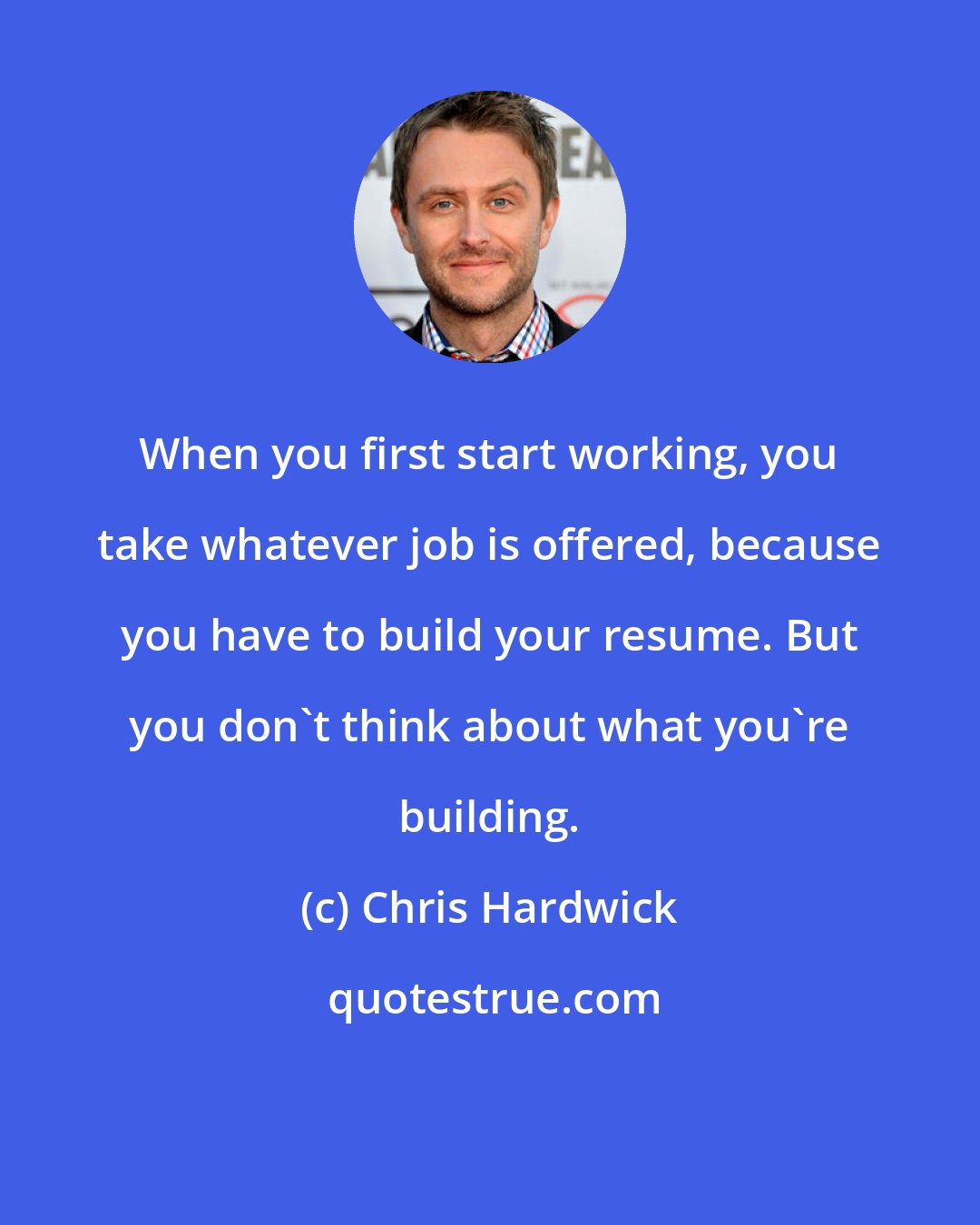 Chris Hardwick: When you first start working, you take whatever job is offered, because you have to build your resume. But you don't think about what you're building.