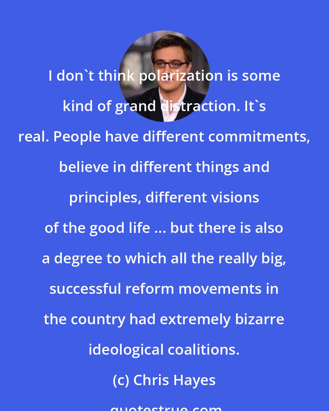 Chris Hayes: I don't think polarization is some kind of grand distraction. It's real. People have different commitments, believe in different things and principles, different visions of the good life ... but there is also a degree to which all the really big, successful reform movements in the country had extremely bizarre ideological coalitions.