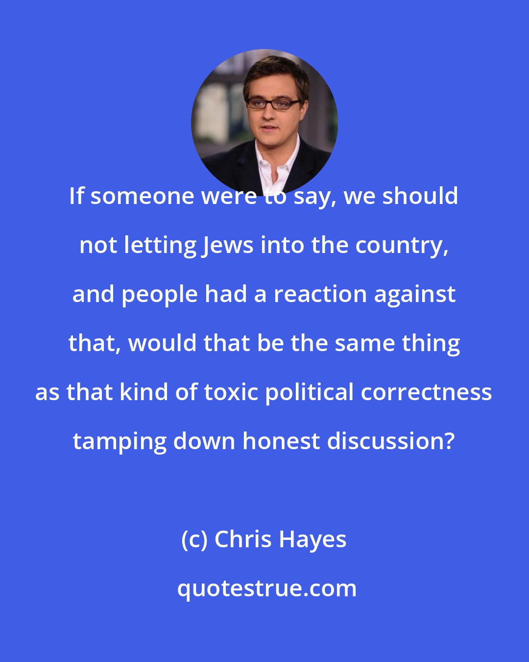 Chris Hayes: If someone were to say, we should not letting Jews into the country, and people had a reaction against that, would that be the same thing as that kind of toxic political correctness tamping down honest discussion?
