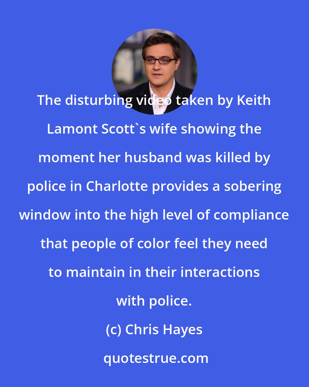Chris Hayes: The disturbing video taken by Keith Lamont Scott`s wife showing the moment her husband was killed by police in Charlotte provides a sobering window into the high level of compliance that people of color feel they need to maintain in their interactions with police.