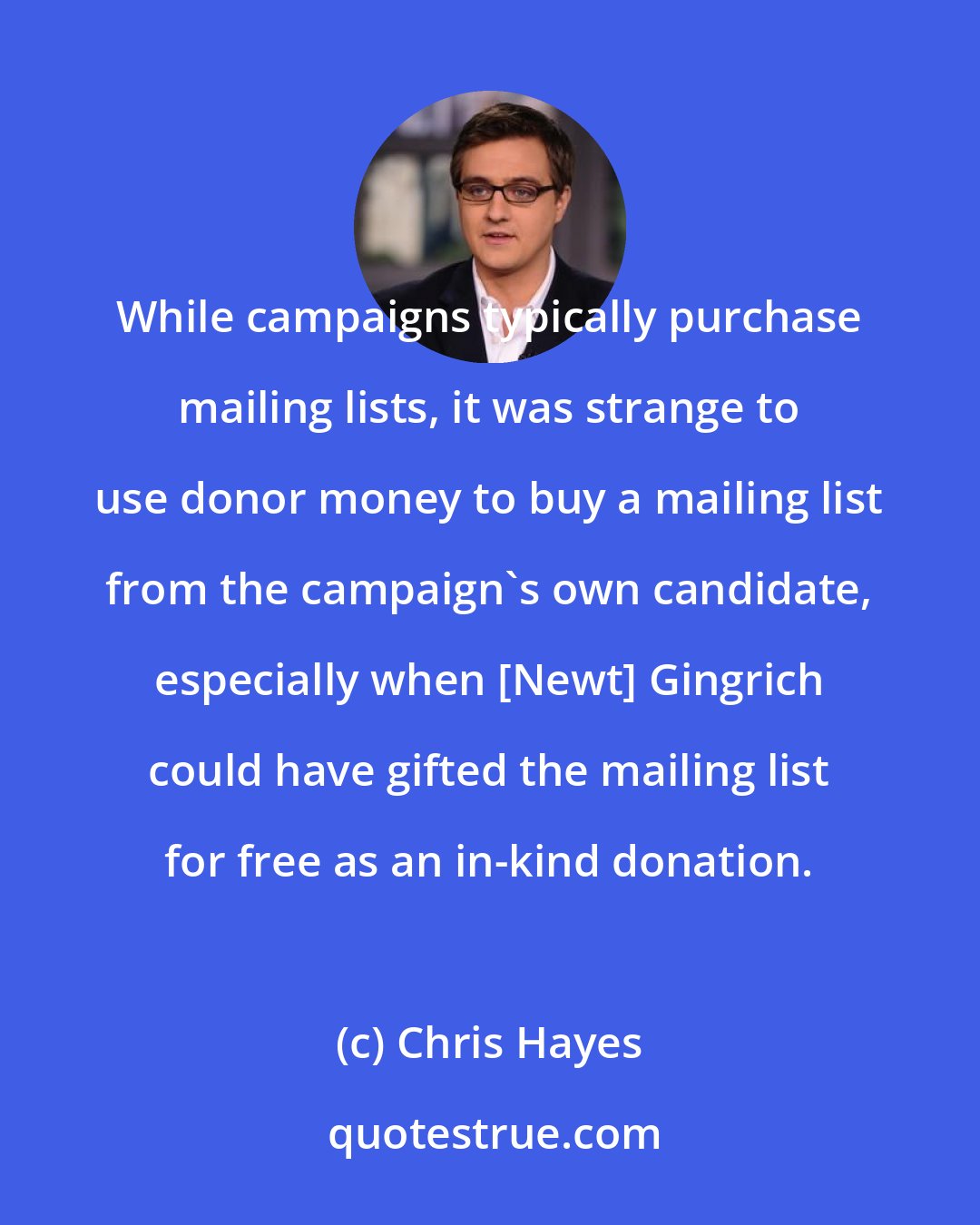 Chris Hayes: While campaigns typically purchase mailing lists, it was strange to use donor money to buy a mailing list from the campaign`s own candidate, especially when [Newt] Gingrich could have gifted the mailing list for free as an in-kind donation.