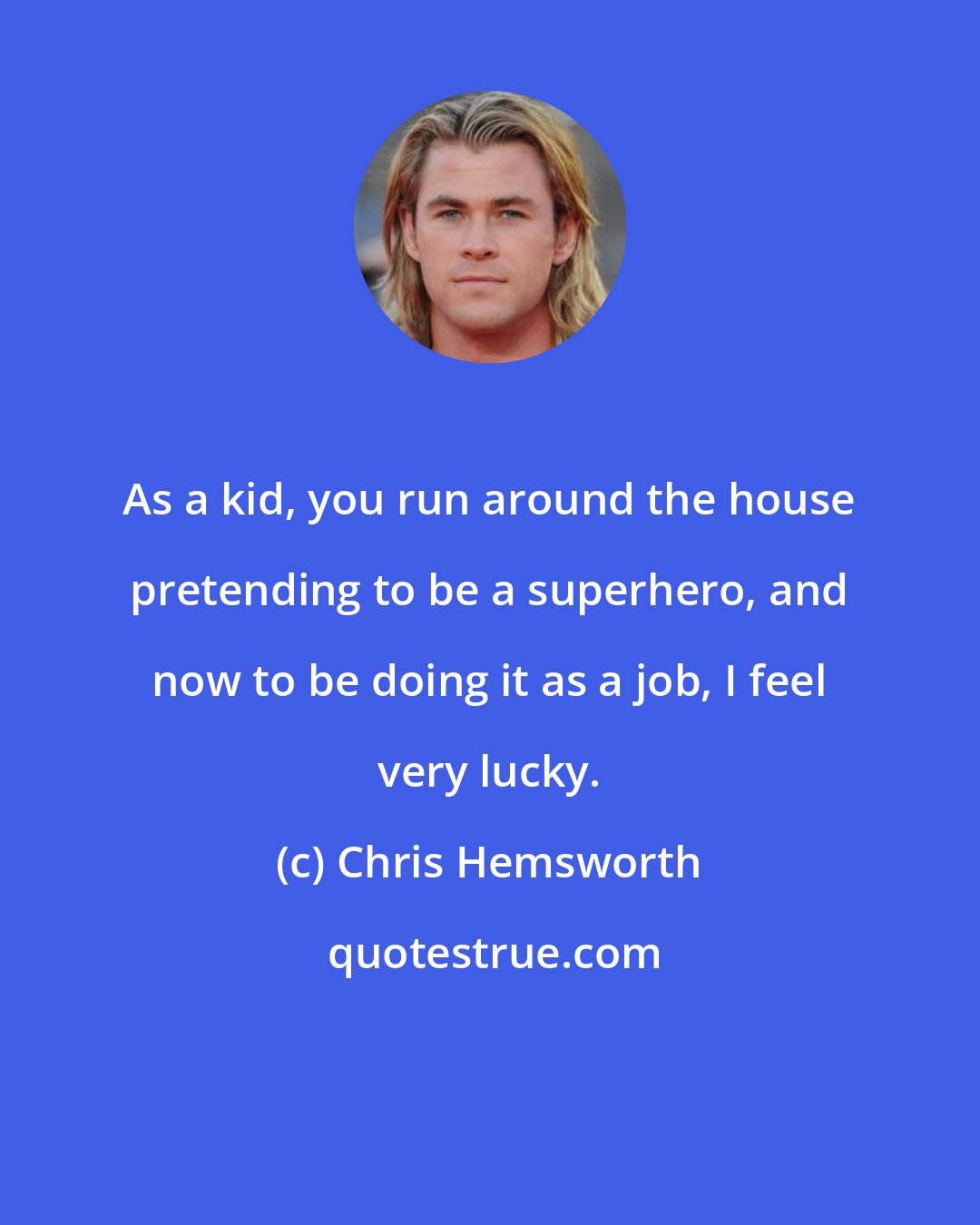 Chris Hemsworth: As a kid, you run around the house pretending to be a superhero, and now to be doing it as a job, I feel very lucky.