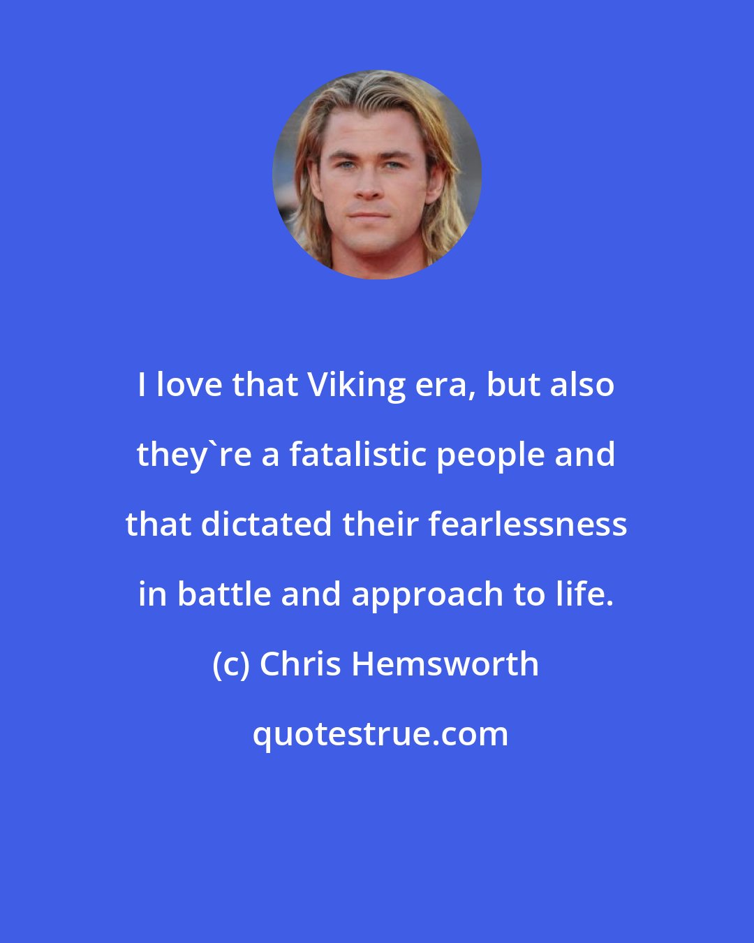 Chris Hemsworth: I love that Viking era, but also they're a fatalistic people and that dictated their fearlessness in battle and approach to life.