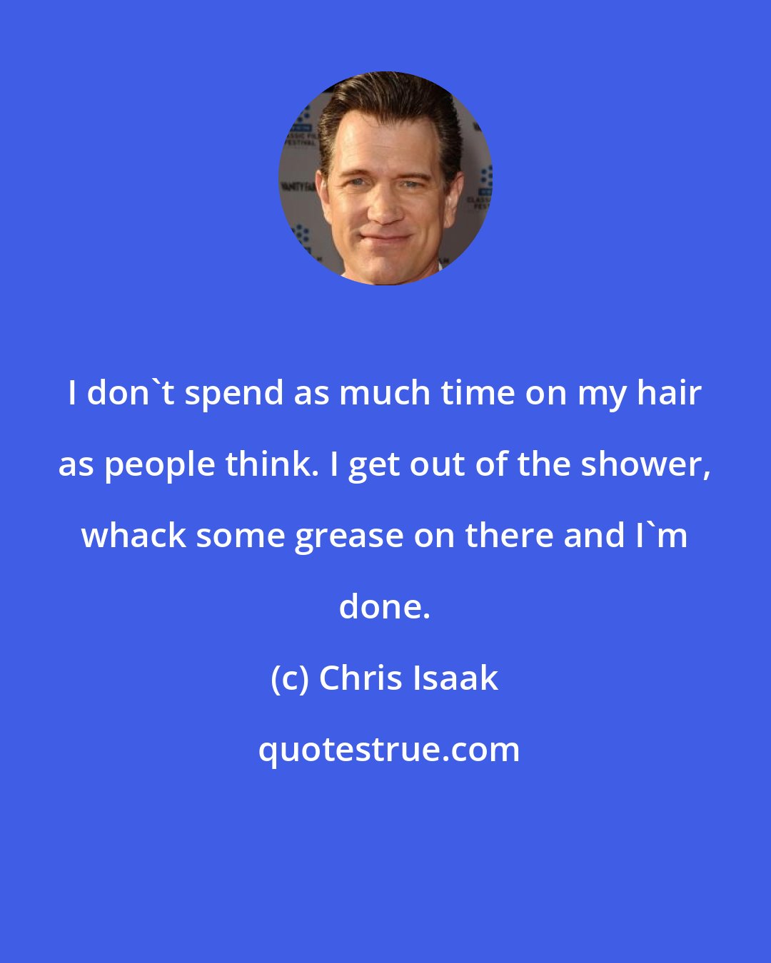 Chris Isaak: I don't spend as much time on my hair as people think. I get out of the shower, whack some grease on there and I'm done.