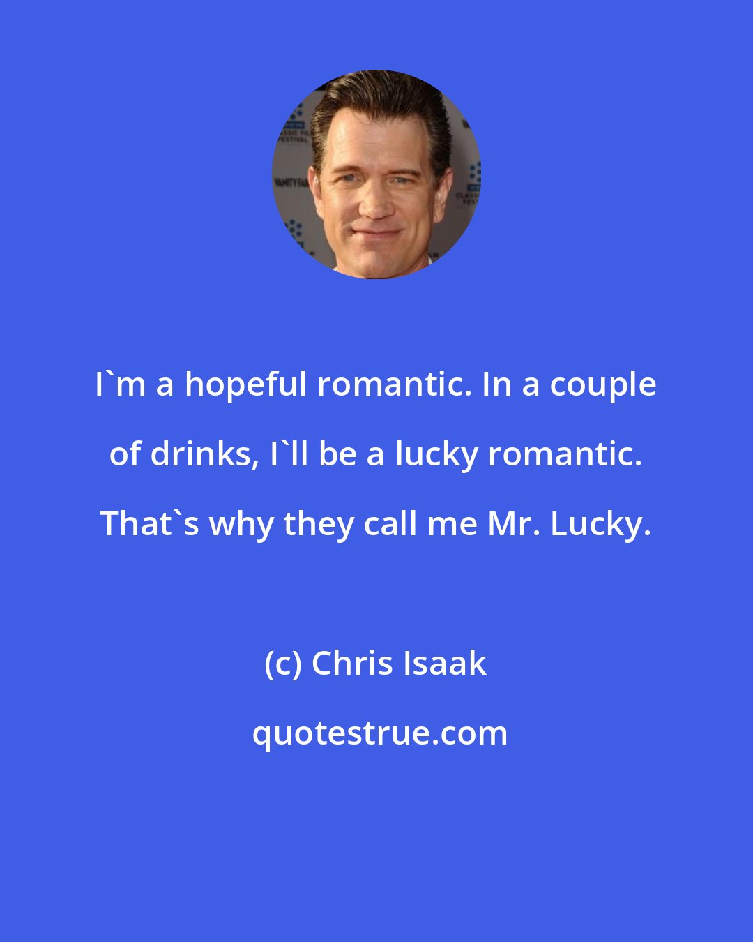 Chris Isaak: I'm a hopeful romantic. In a couple of drinks, I'll be a lucky romantic. That's why they call me Mr. Lucky.
