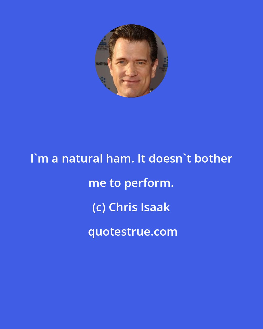 Chris Isaak: I'm a natural ham. It doesn't bother me to perform.