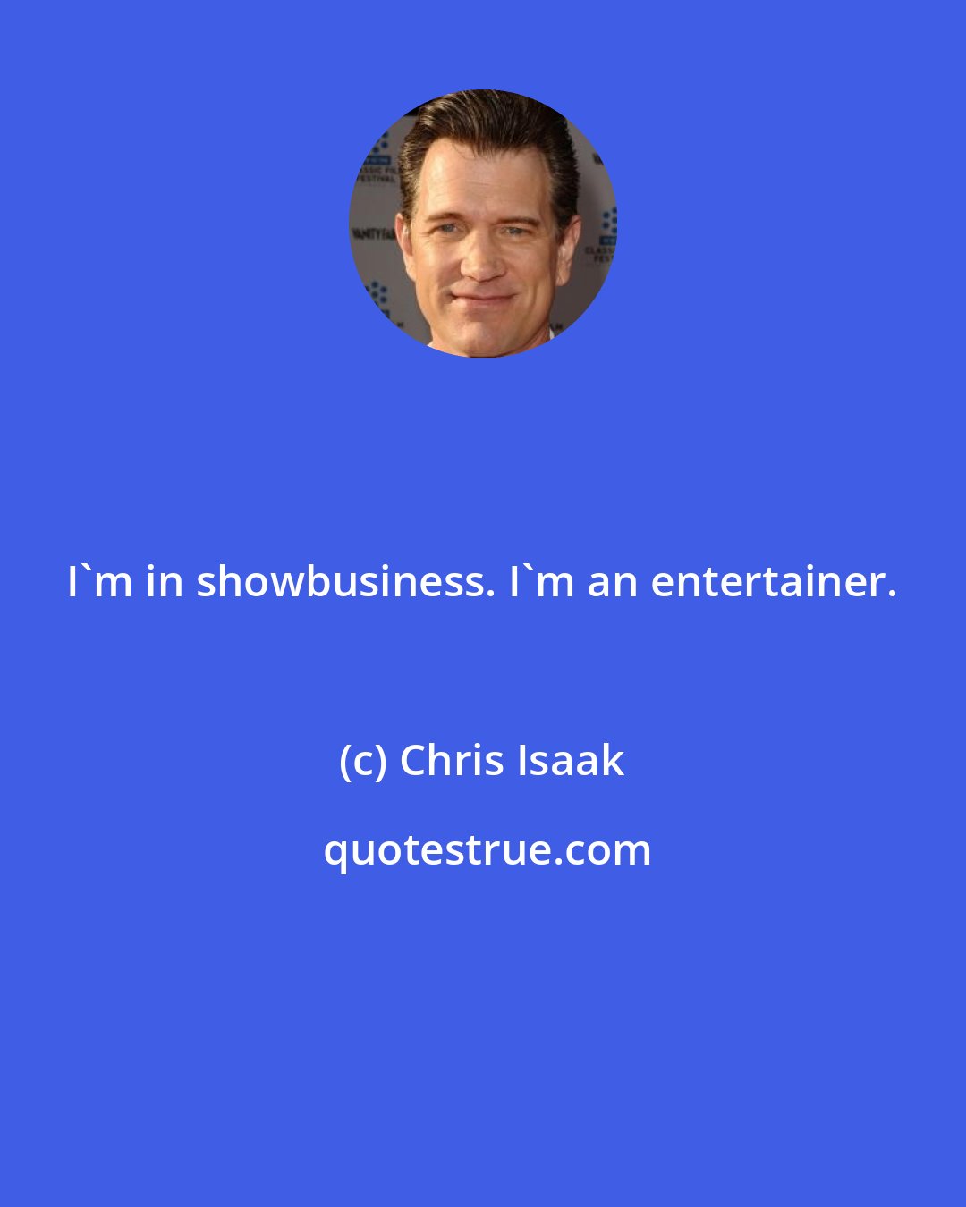 Chris Isaak: I'm in showbusiness. I'm an entertainer.
