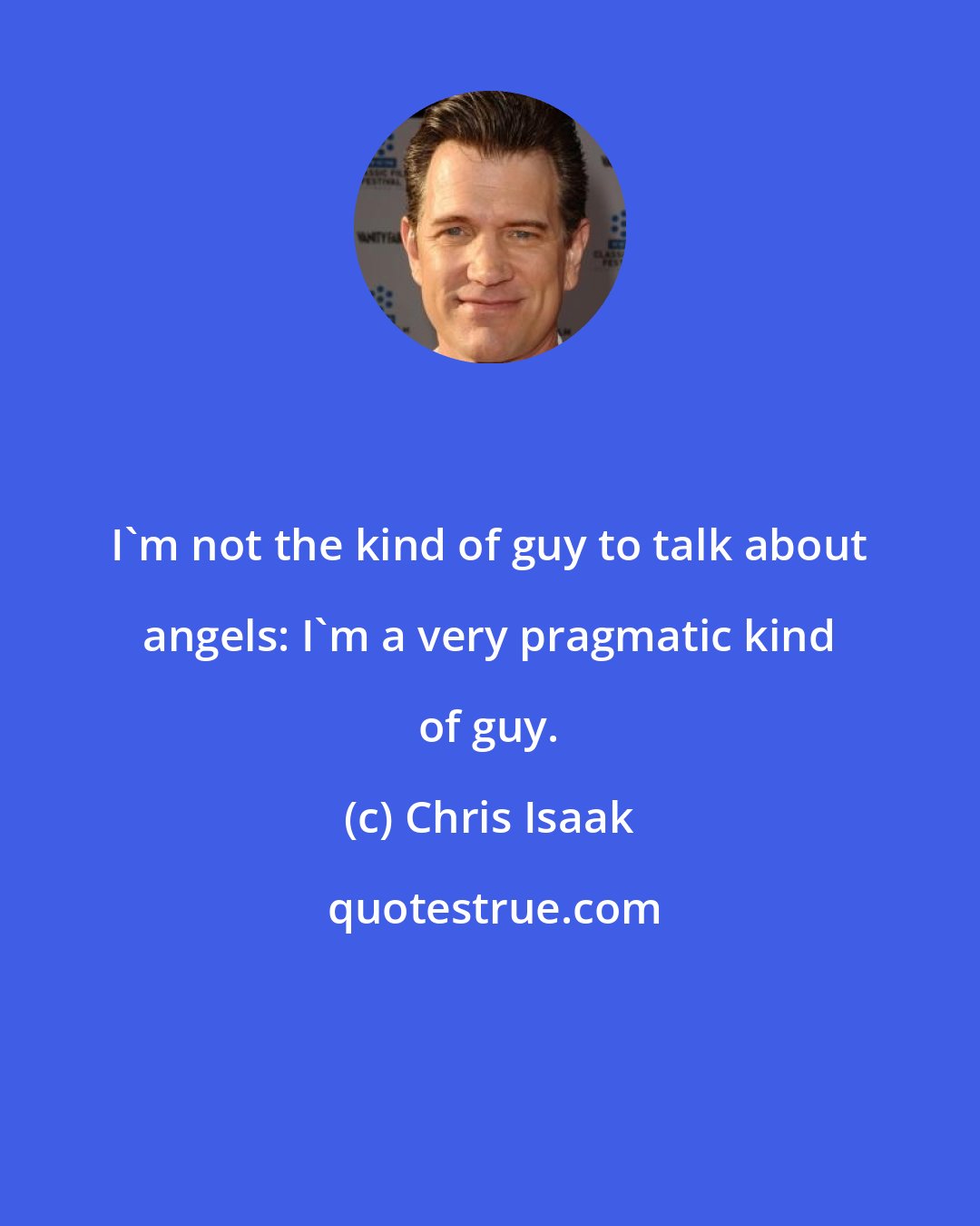 Chris Isaak: I'm not the kind of guy to talk about angels: I'm a very pragmatic kind of guy.