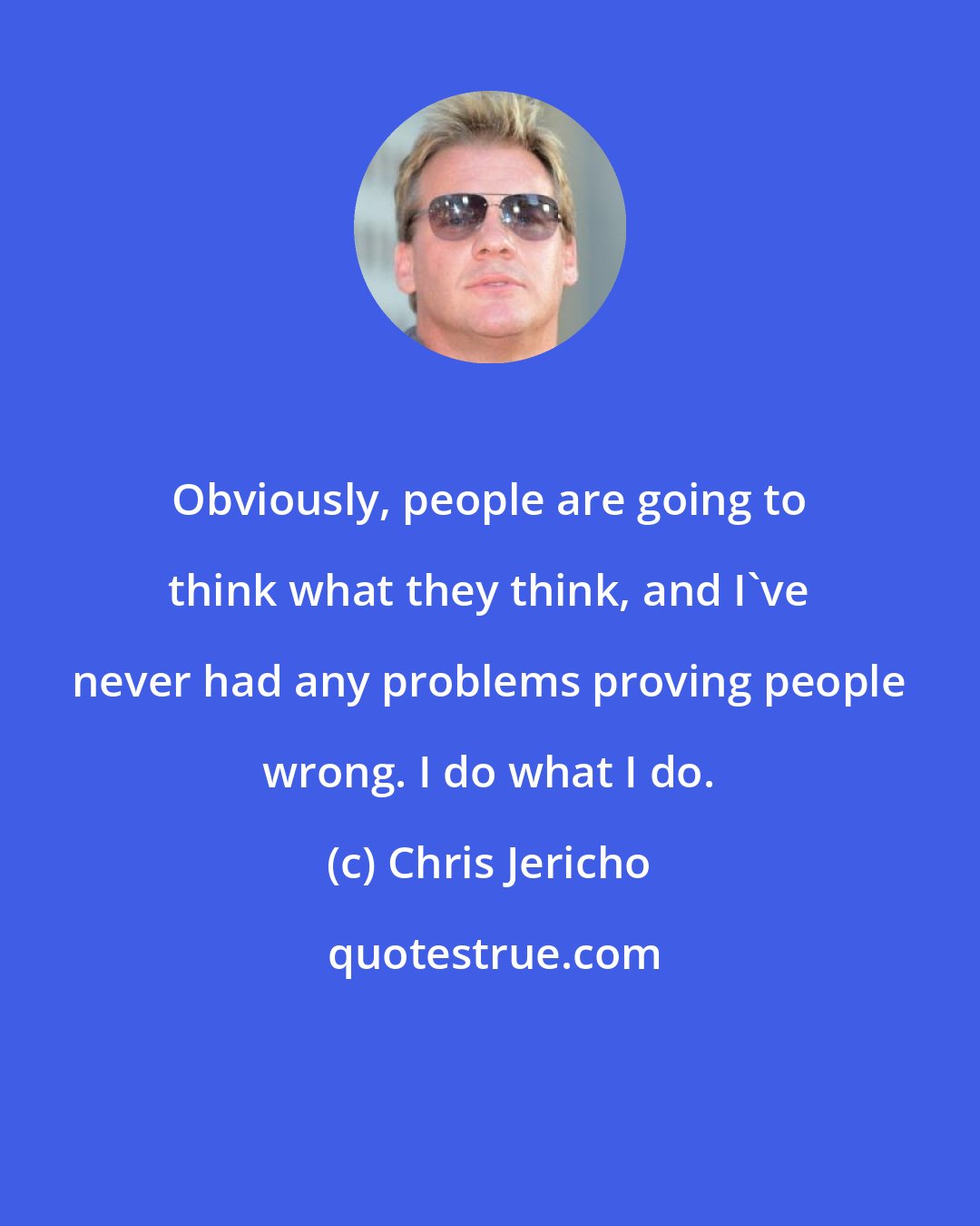 Chris Jericho: Obviously, people are going to think what they think, and I've never had any problems proving people wrong. I do what I do.